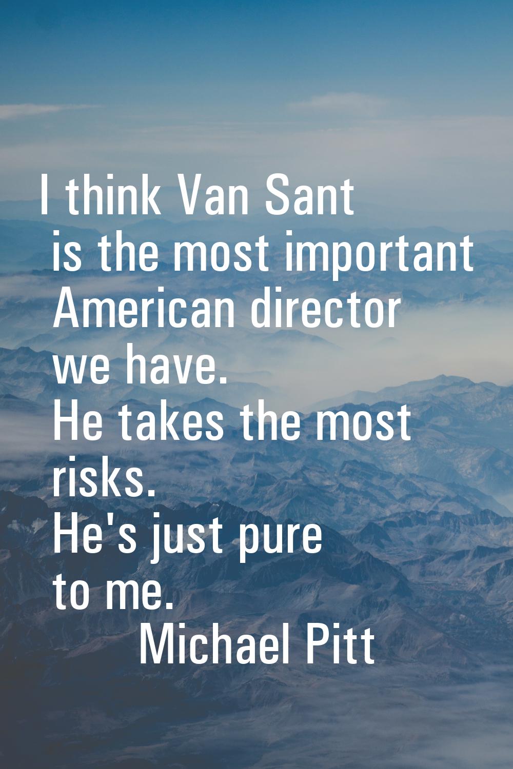 I think Van Sant is the most important American director we have. He takes the most risks. He's jus