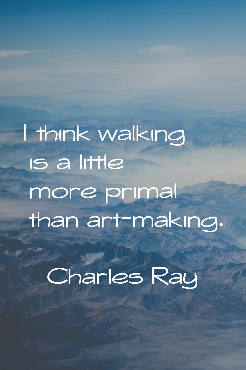 I think walking is a little more primal than art-making.