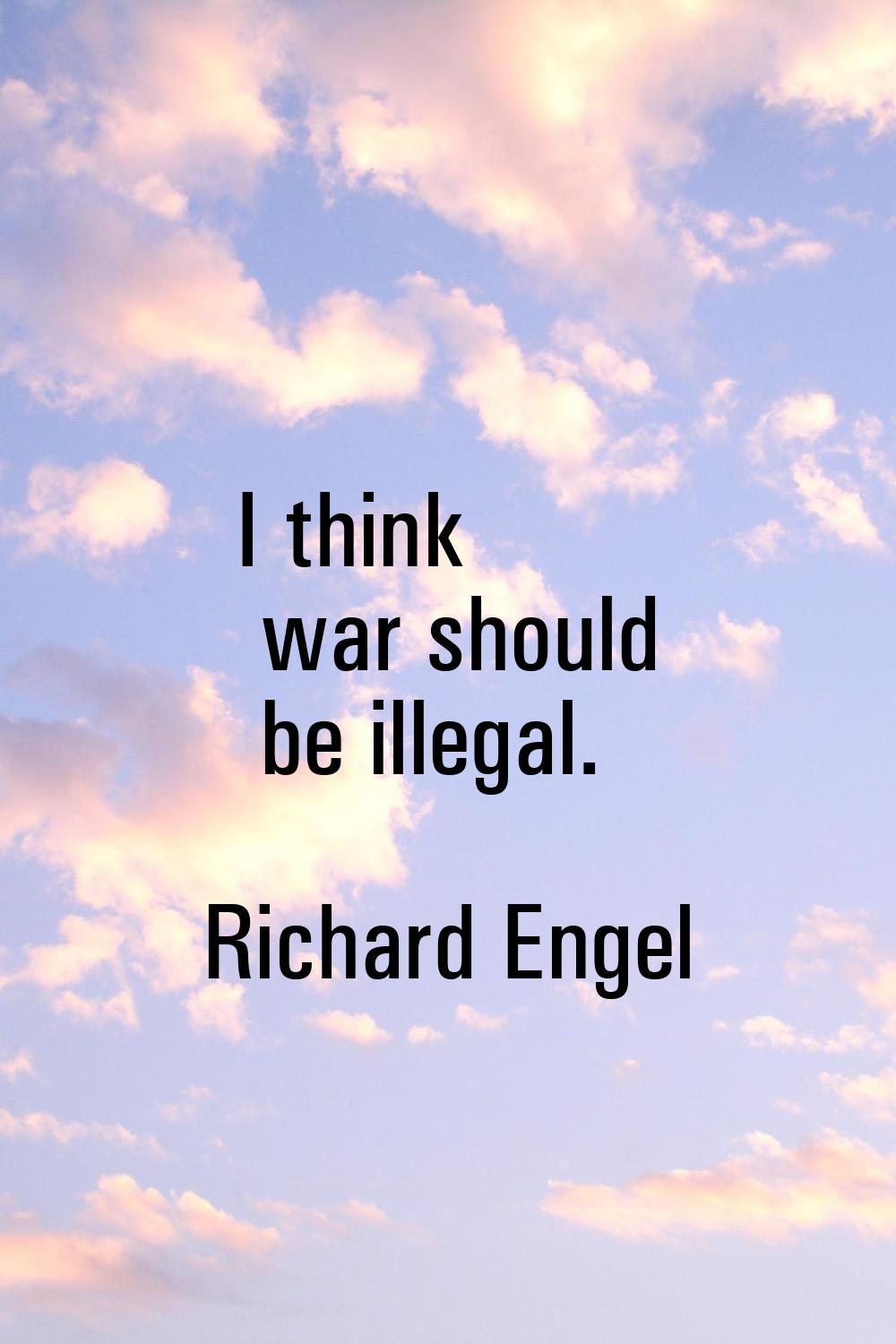 I think war should be illegal.