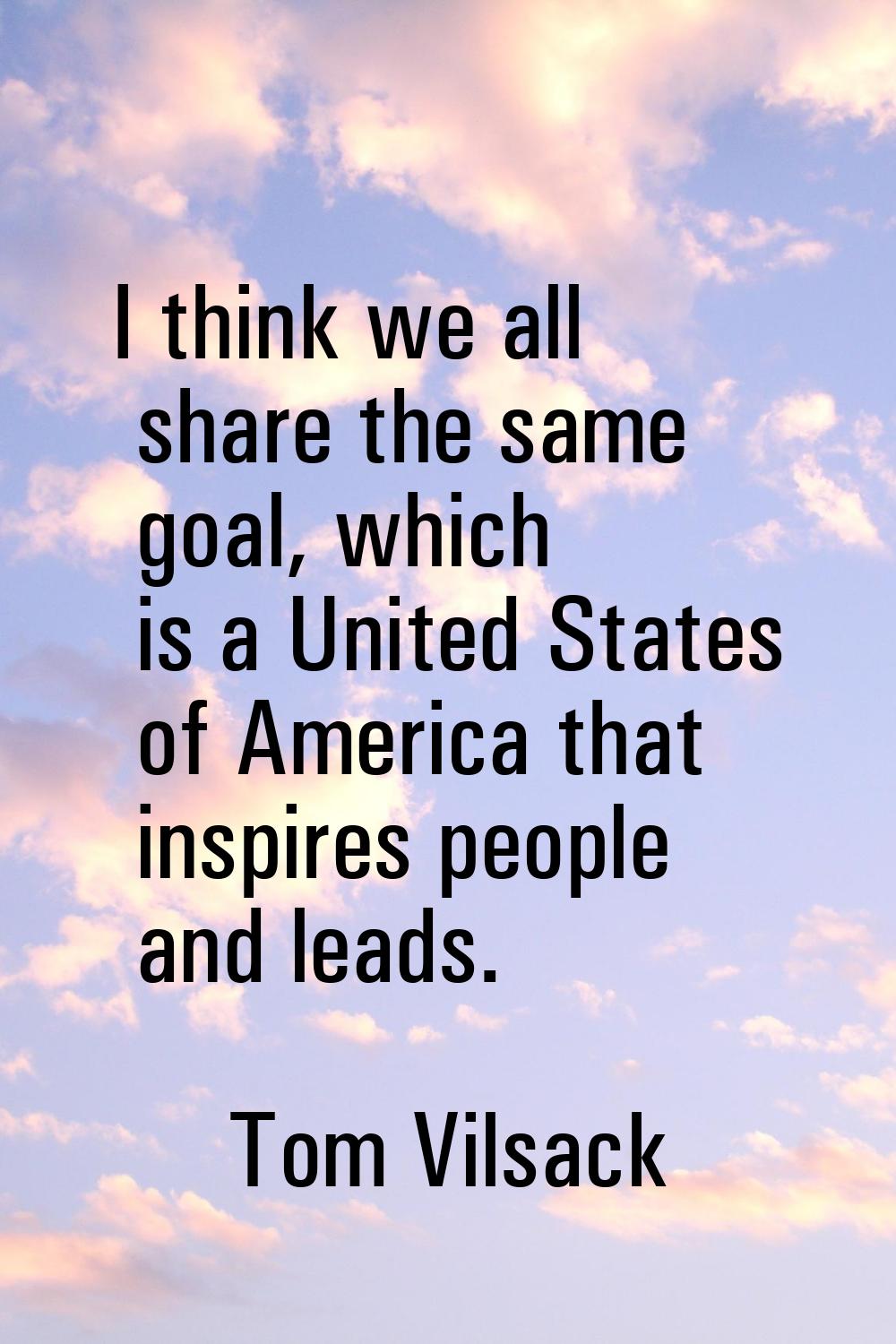 I think we all share the same goal, which is a United States of America that inspires people and le