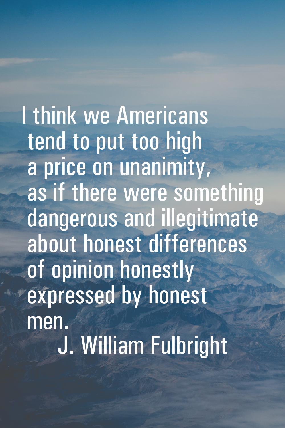 I think we Americans tend to put too high a price on unanimity, as if there were something dangerou