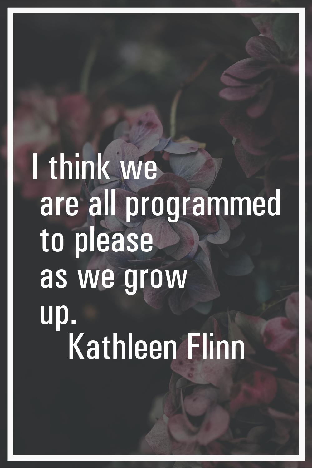 I think we are all programmed to please as we grow up.