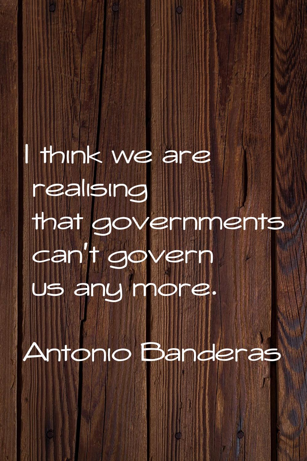 I think we are realising that governments can't govern us any more.