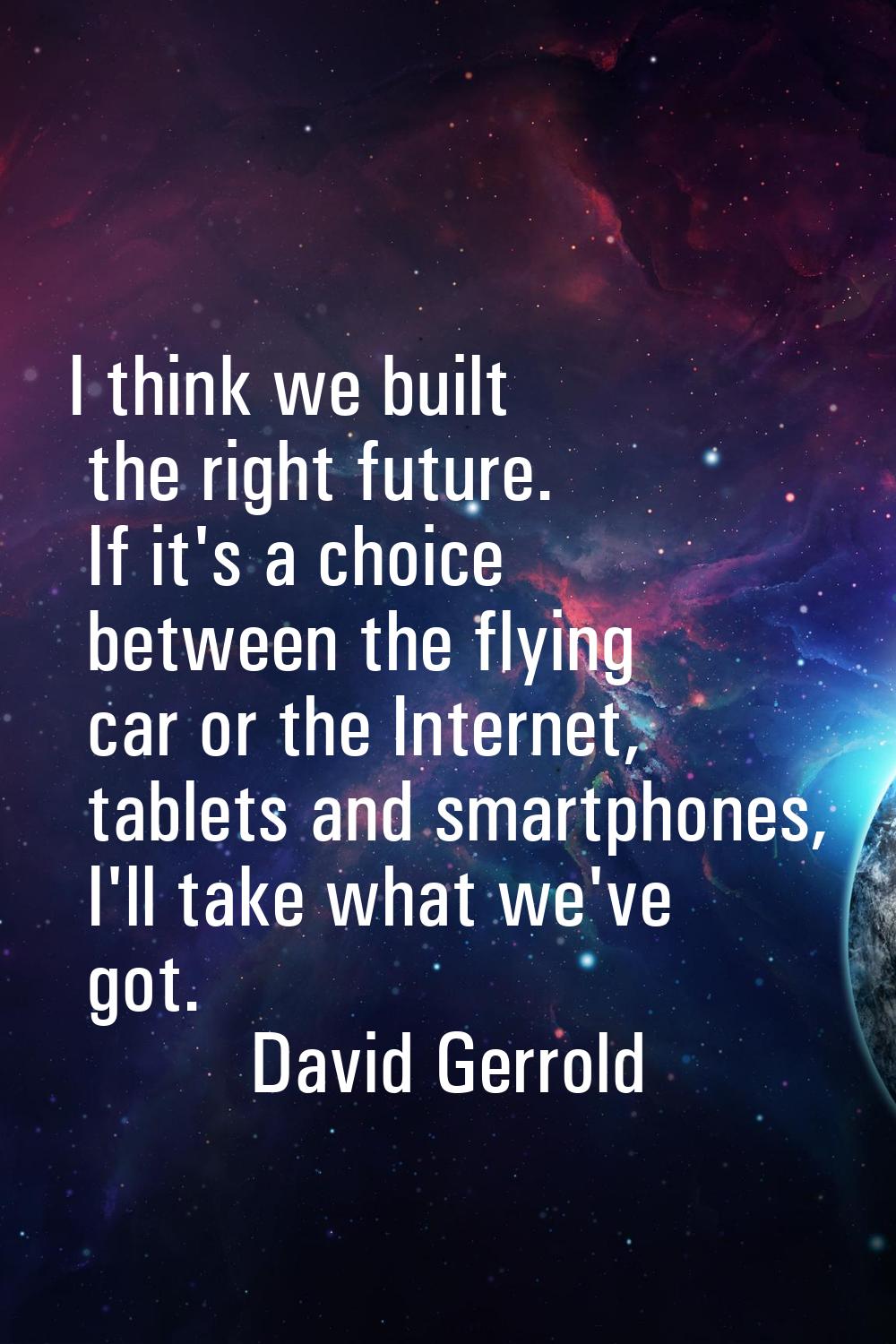 I think we built the right future. If it's a choice between the flying car or the Internet, tablets