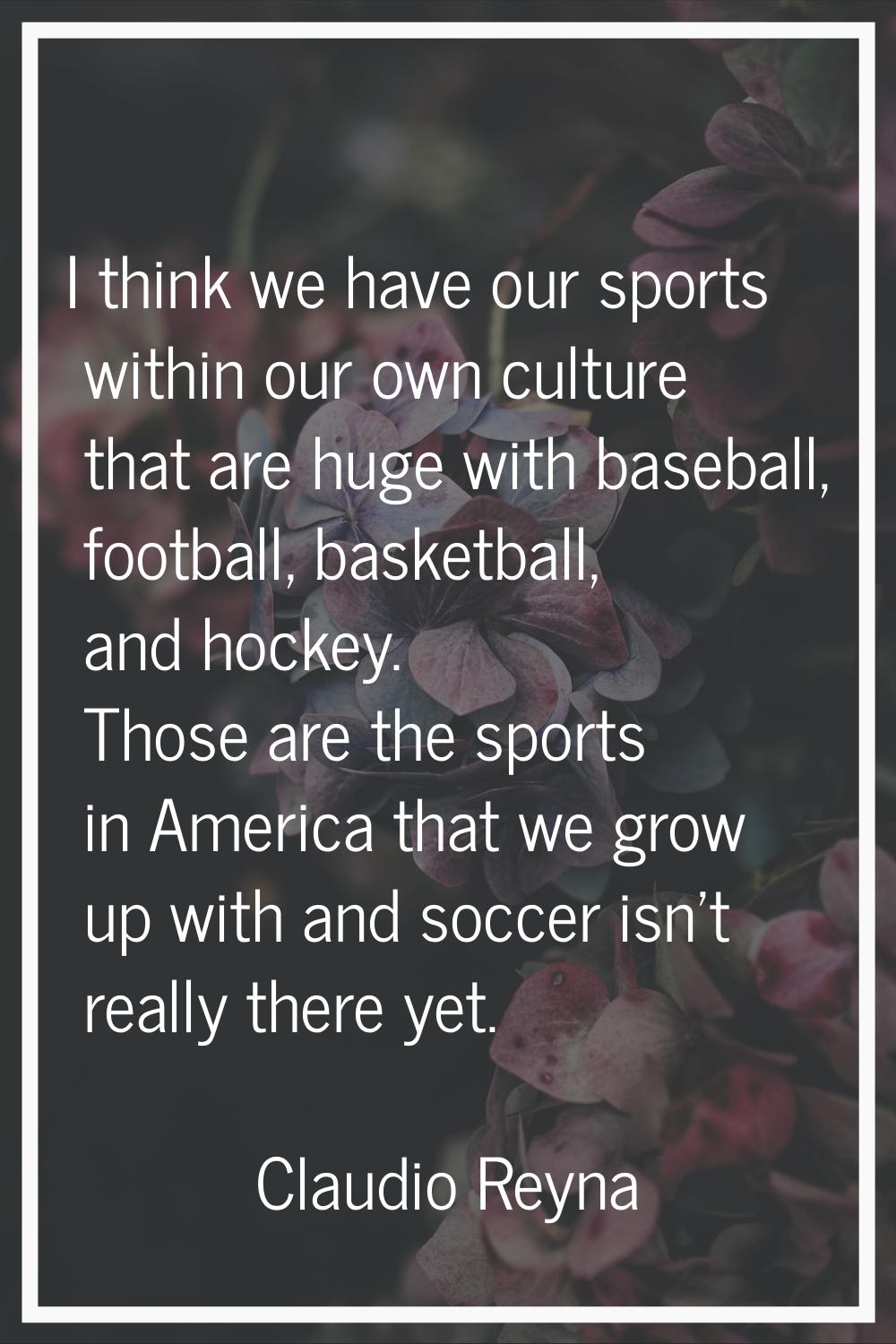 I think we have our sports within our own culture that are huge with baseball, football, basketball