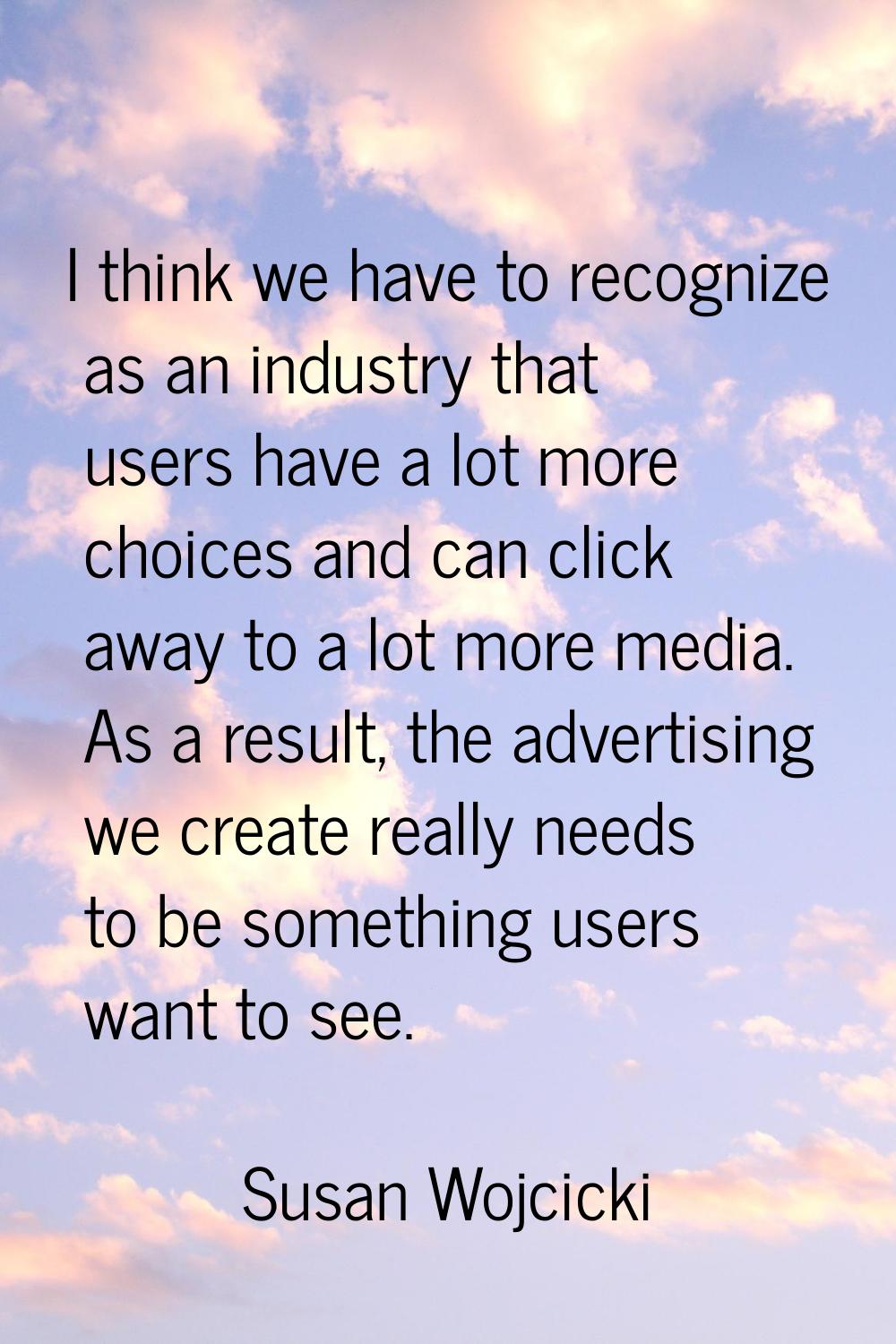 I think we have to recognize as an industry that users have a lot more choices and can click away t