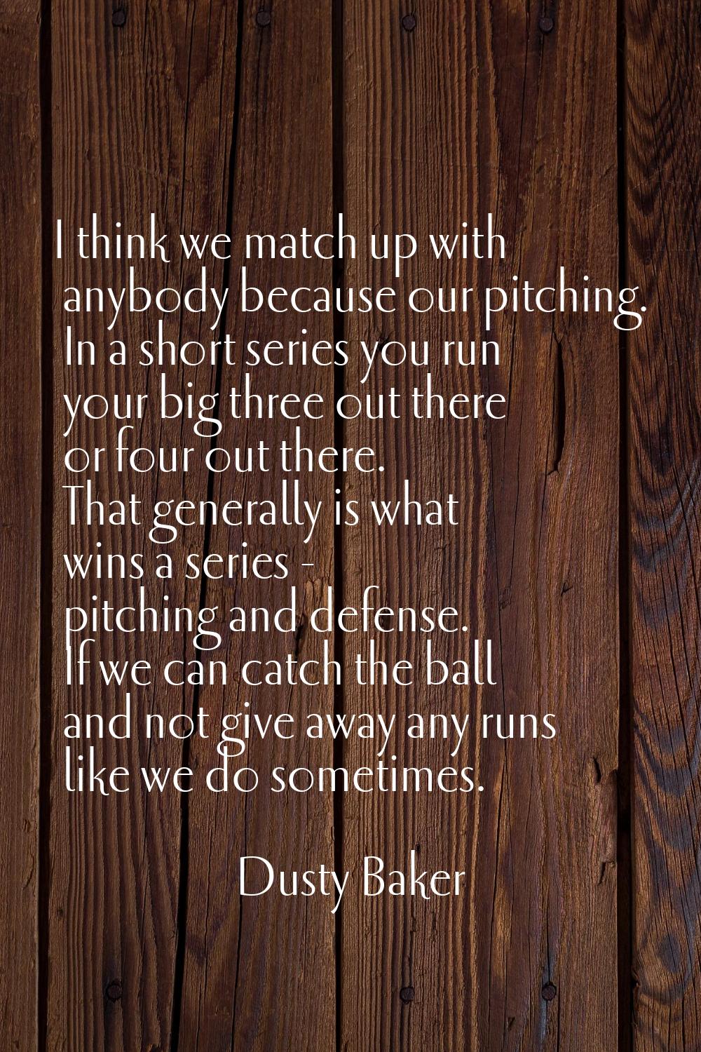 I think we match up with anybody because our pitching. In a short series you run your big three out