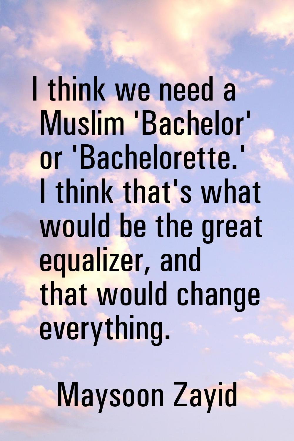 I think we need a Muslim 'Bachelor' or 'Bachelorette.' I think that's what would be the great equal
