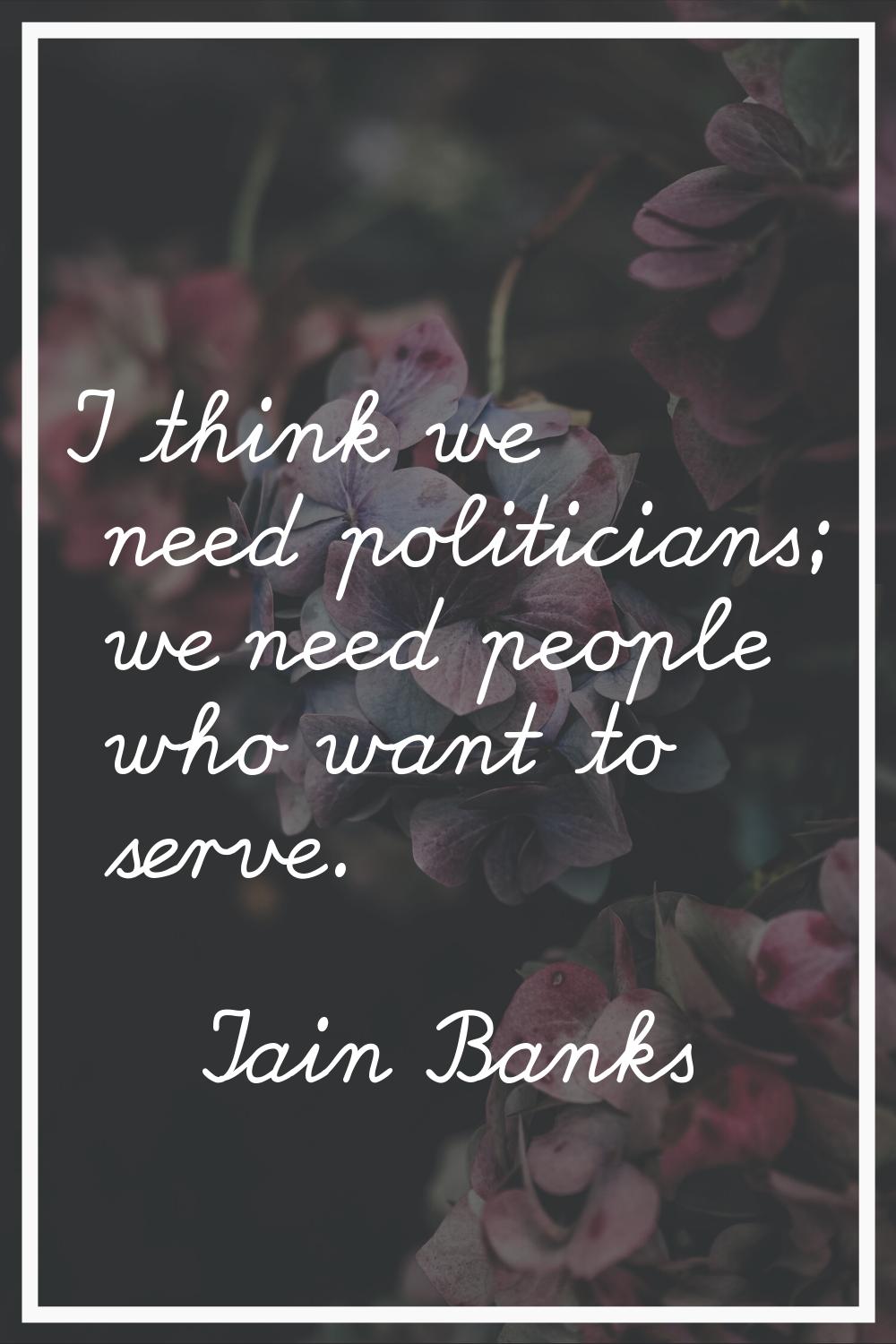 I think we need politicians; we need people who want to serve.