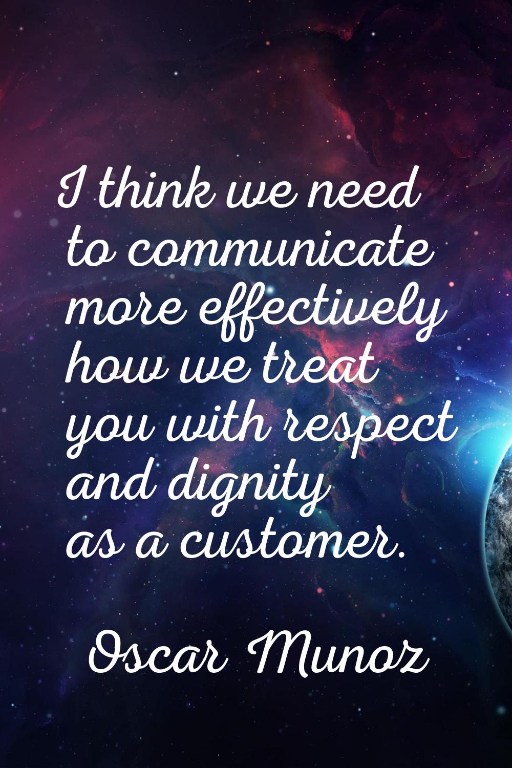 I think we need to communicate more effectively how we treat you with respect and dignity as a cust