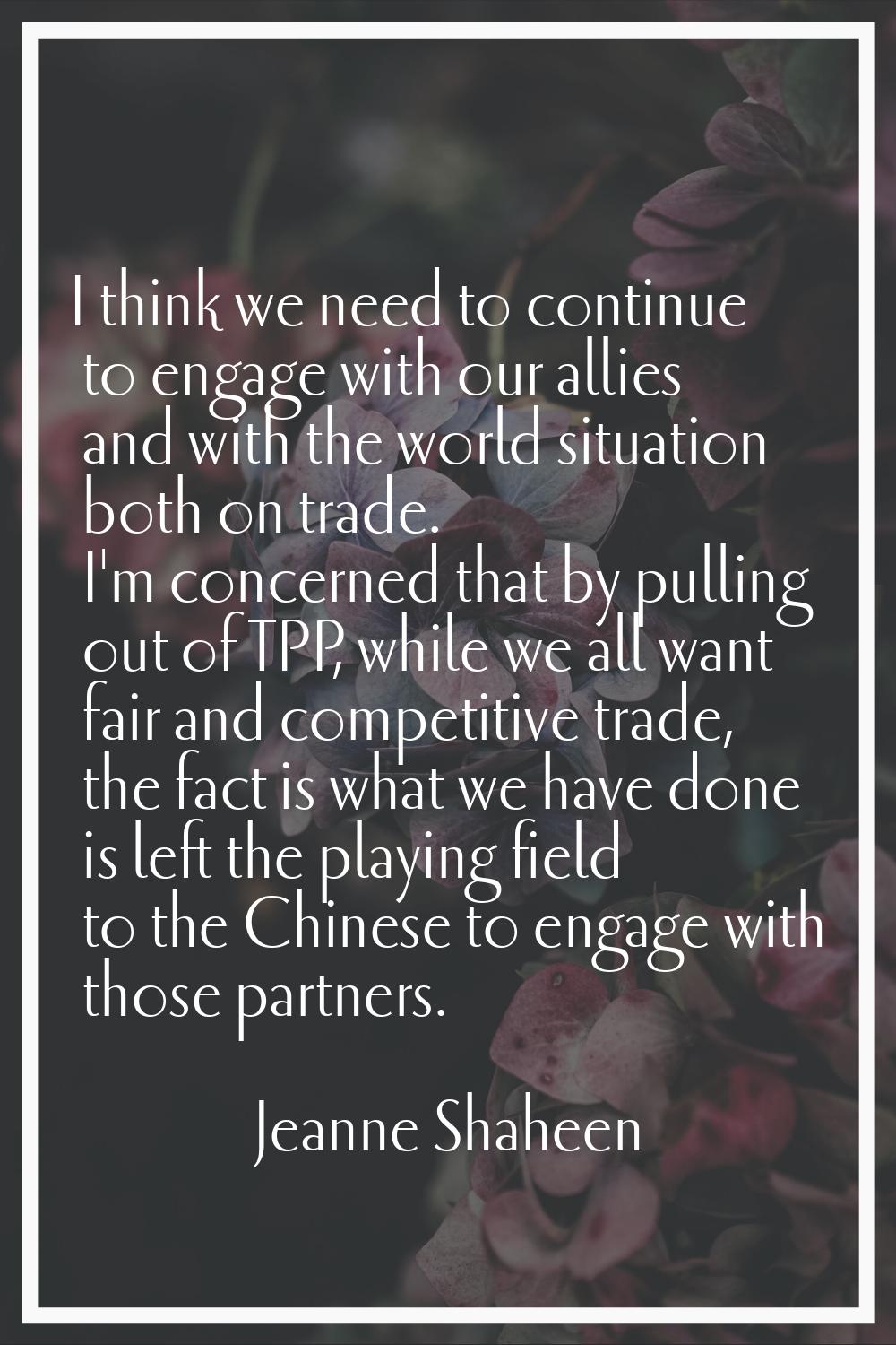 I think we need to continue to engage with our allies and with the world situation both on trade. I