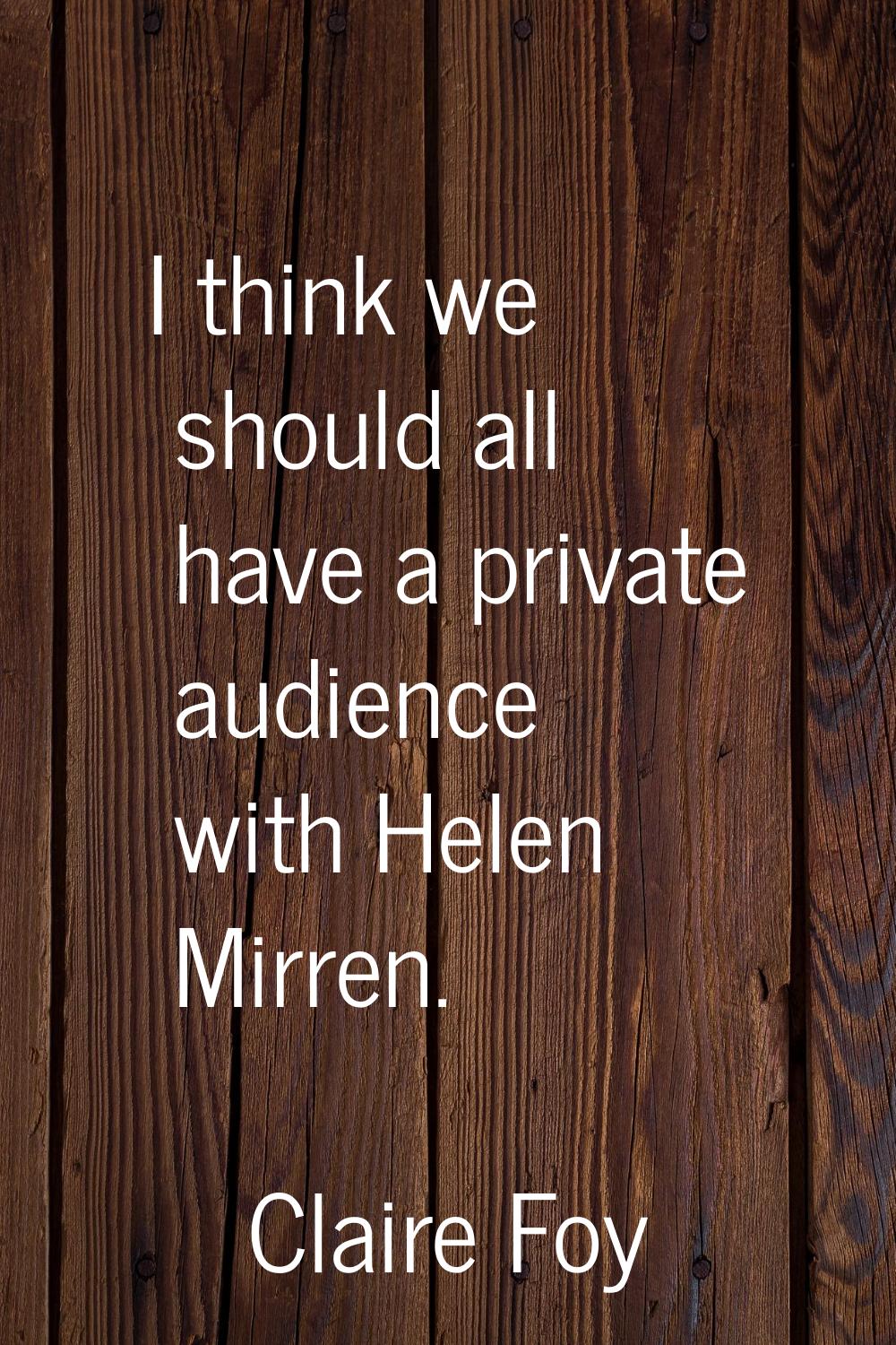 I think we should all have a private audience with Helen Mirren.