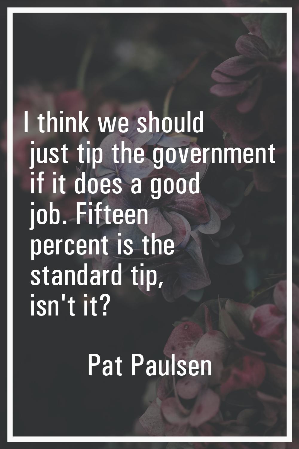 I think we should just tip the government if it does a good job. Fifteen percent is the standard ti