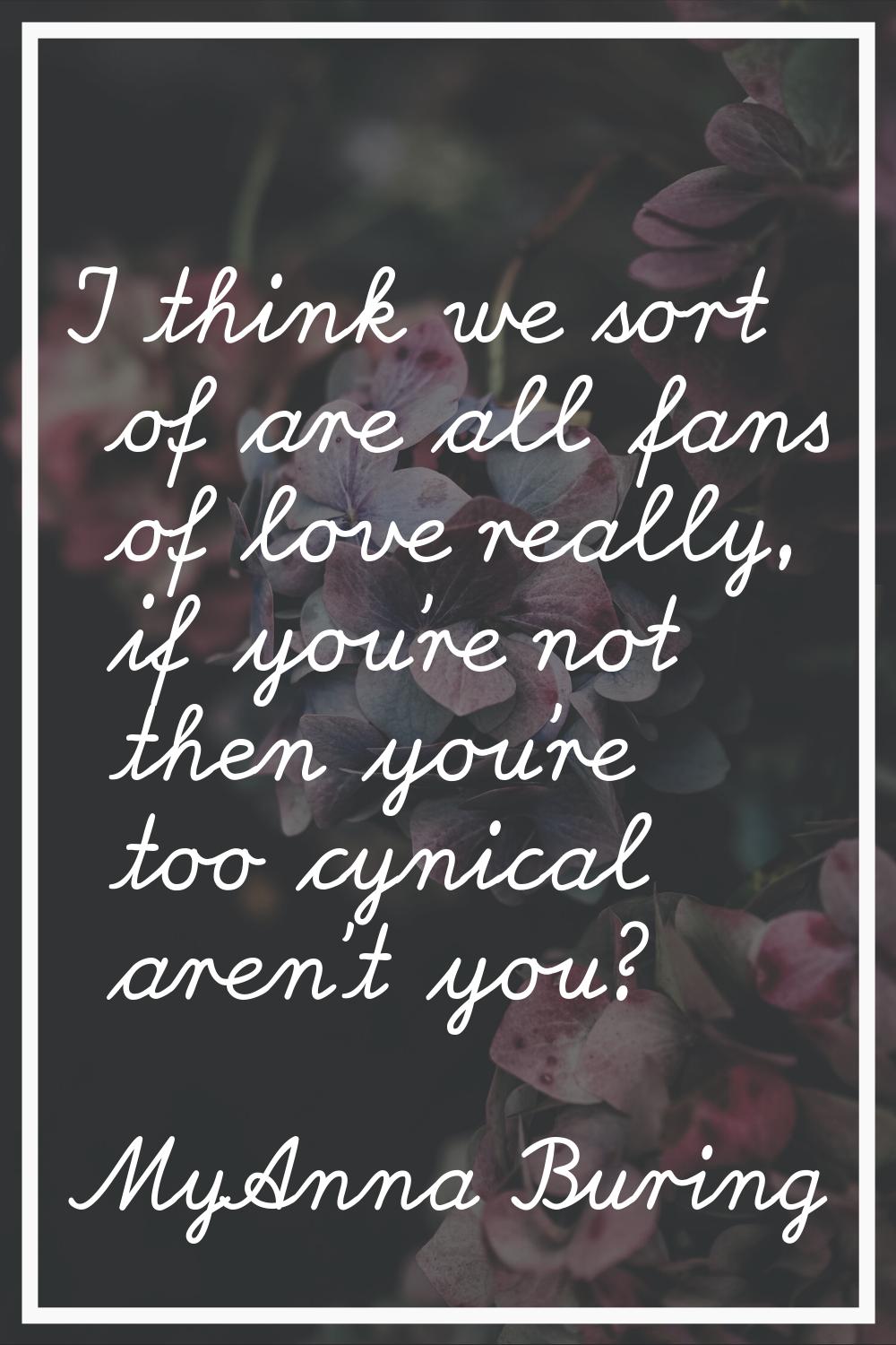 I think we sort of are all fans of love really, if you're not then you're too cynical aren't you?