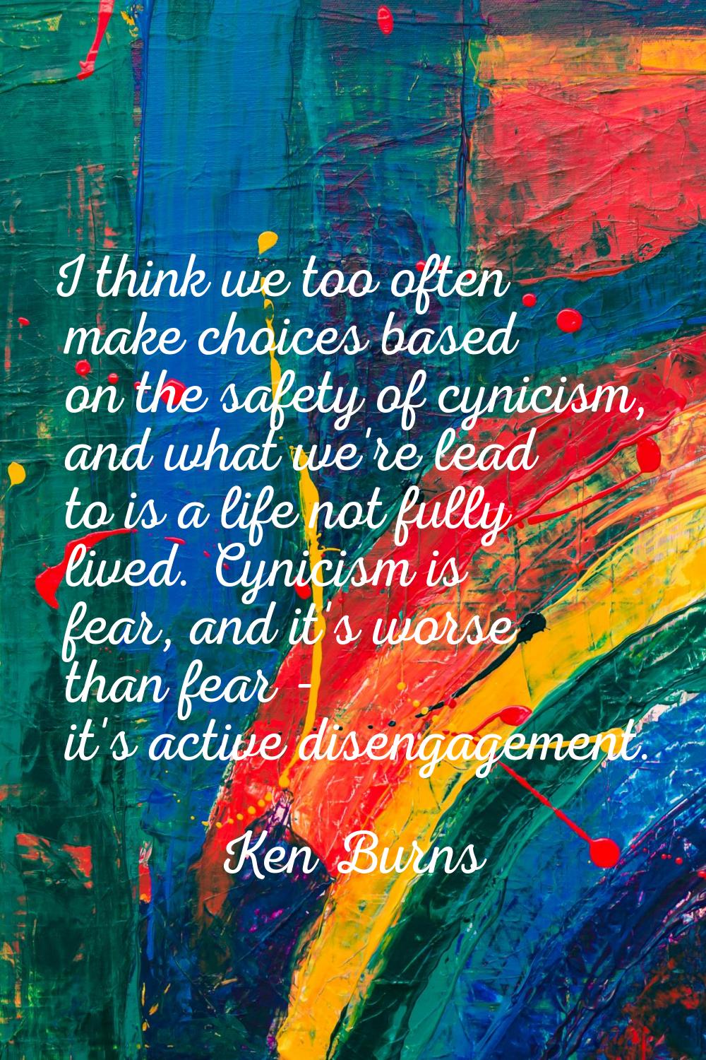 I think we too often make choices based on the safety of cynicism, and what we're lead to is a life