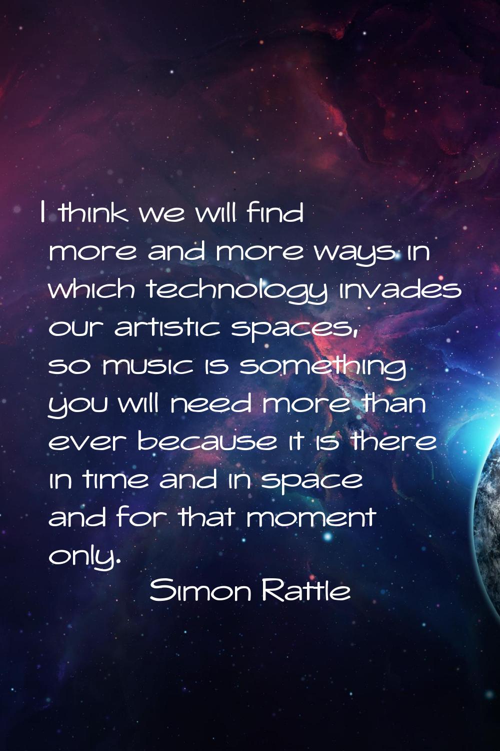I think we will find more and more ways in which technology invades our artistic spaces, so music i