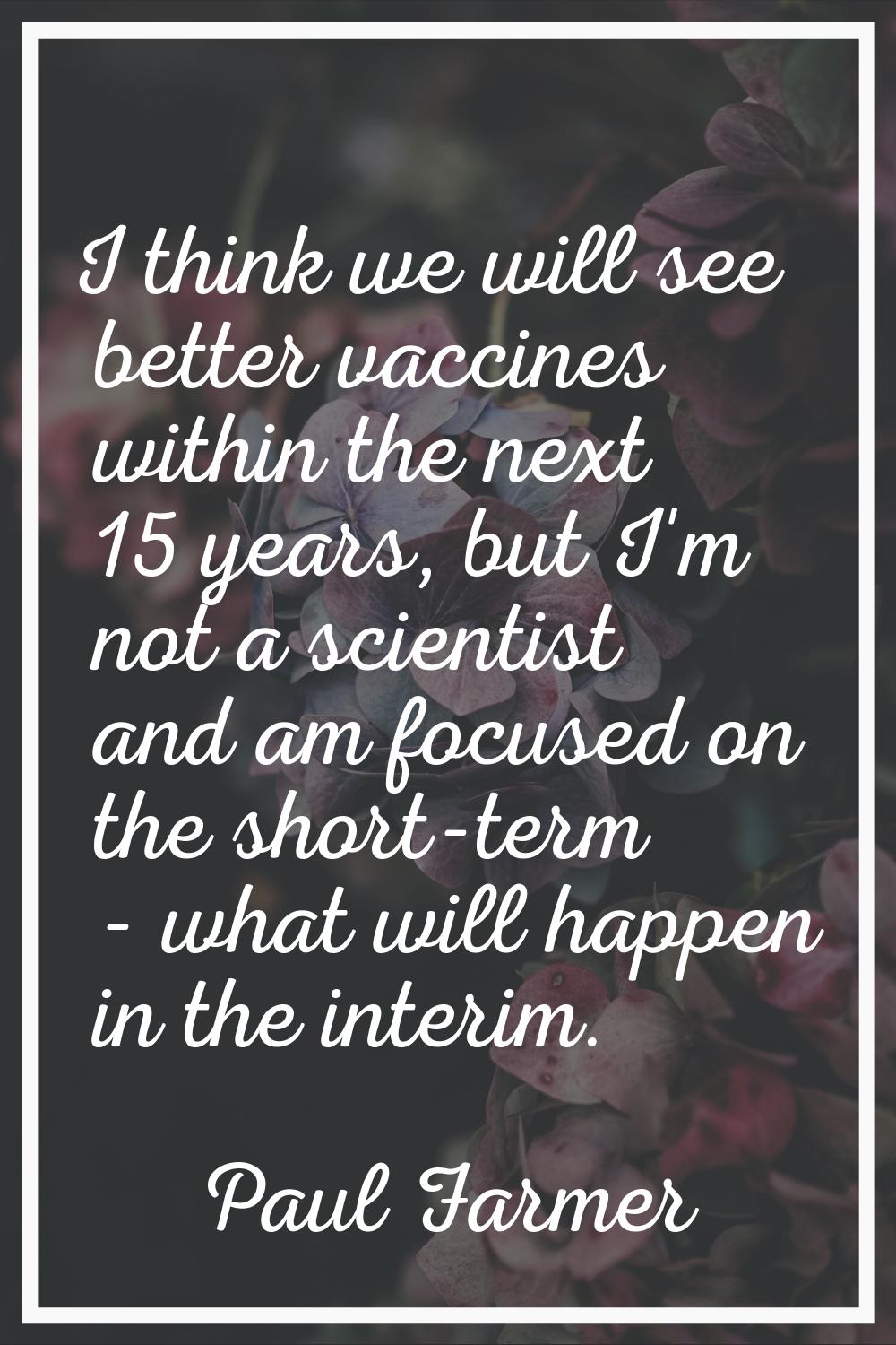 I think we will see better vaccines within the next 15 years, but I'm not a scientist and am focuse