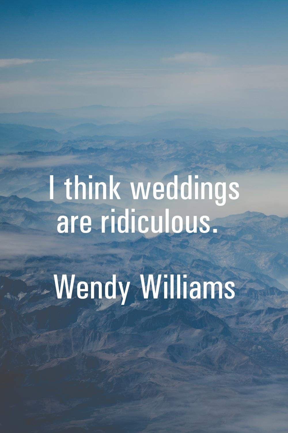 I think weddings are ridiculous.