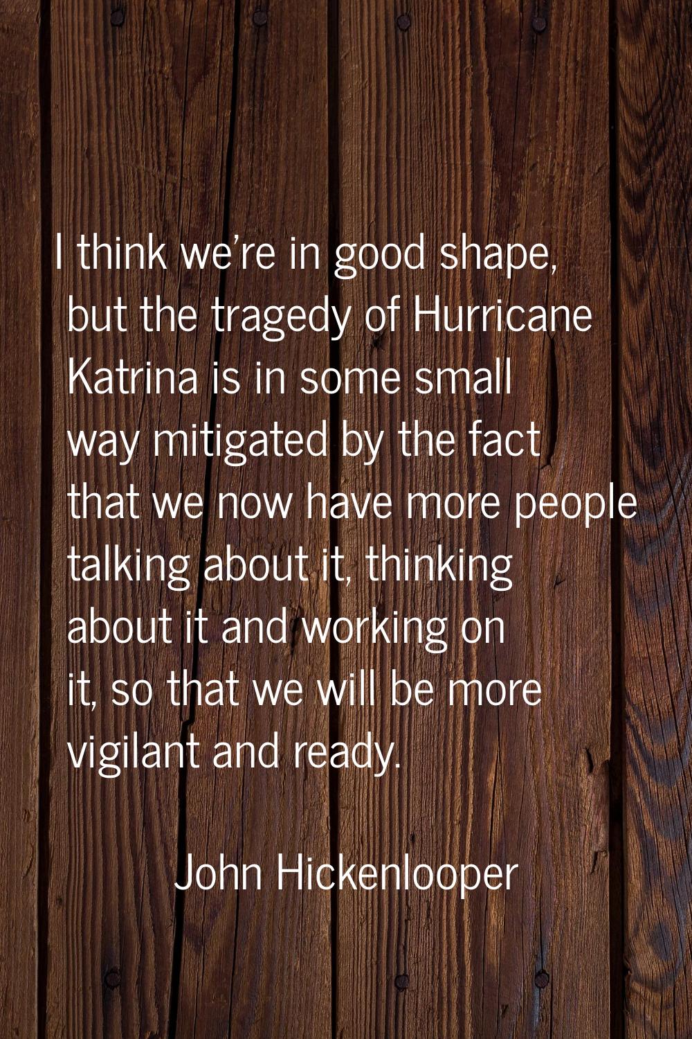 I think we're in good shape, but the tragedy of Hurricane Katrina is in some small way mitigated by