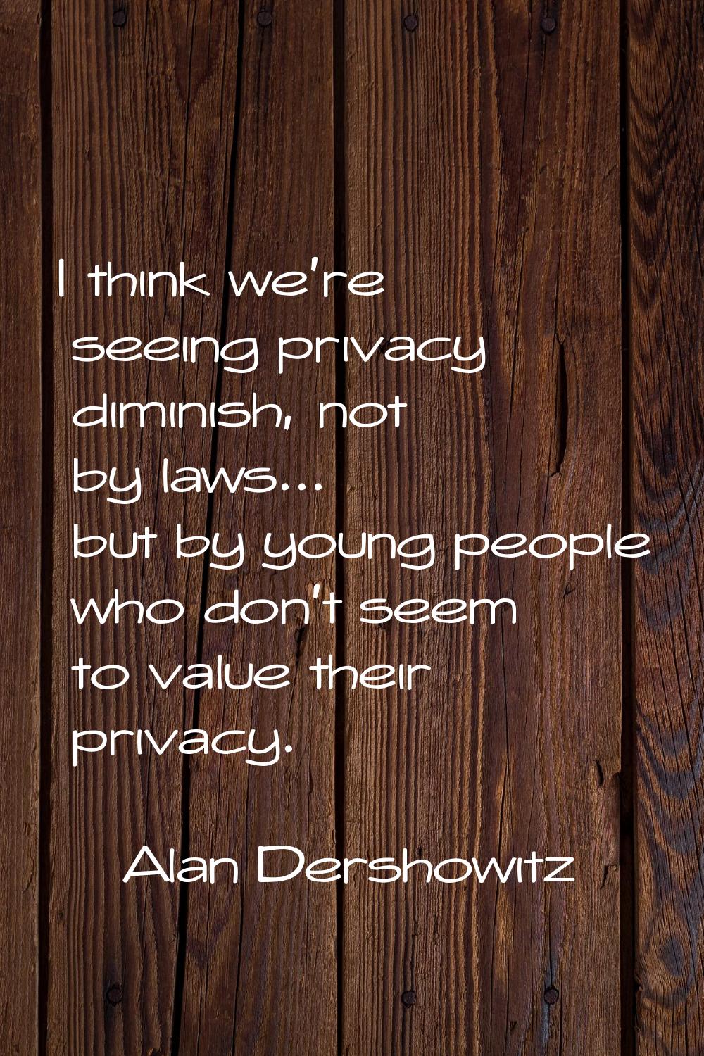 I think we're seeing privacy diminish, not by laws... but by young people who don't seem to value t