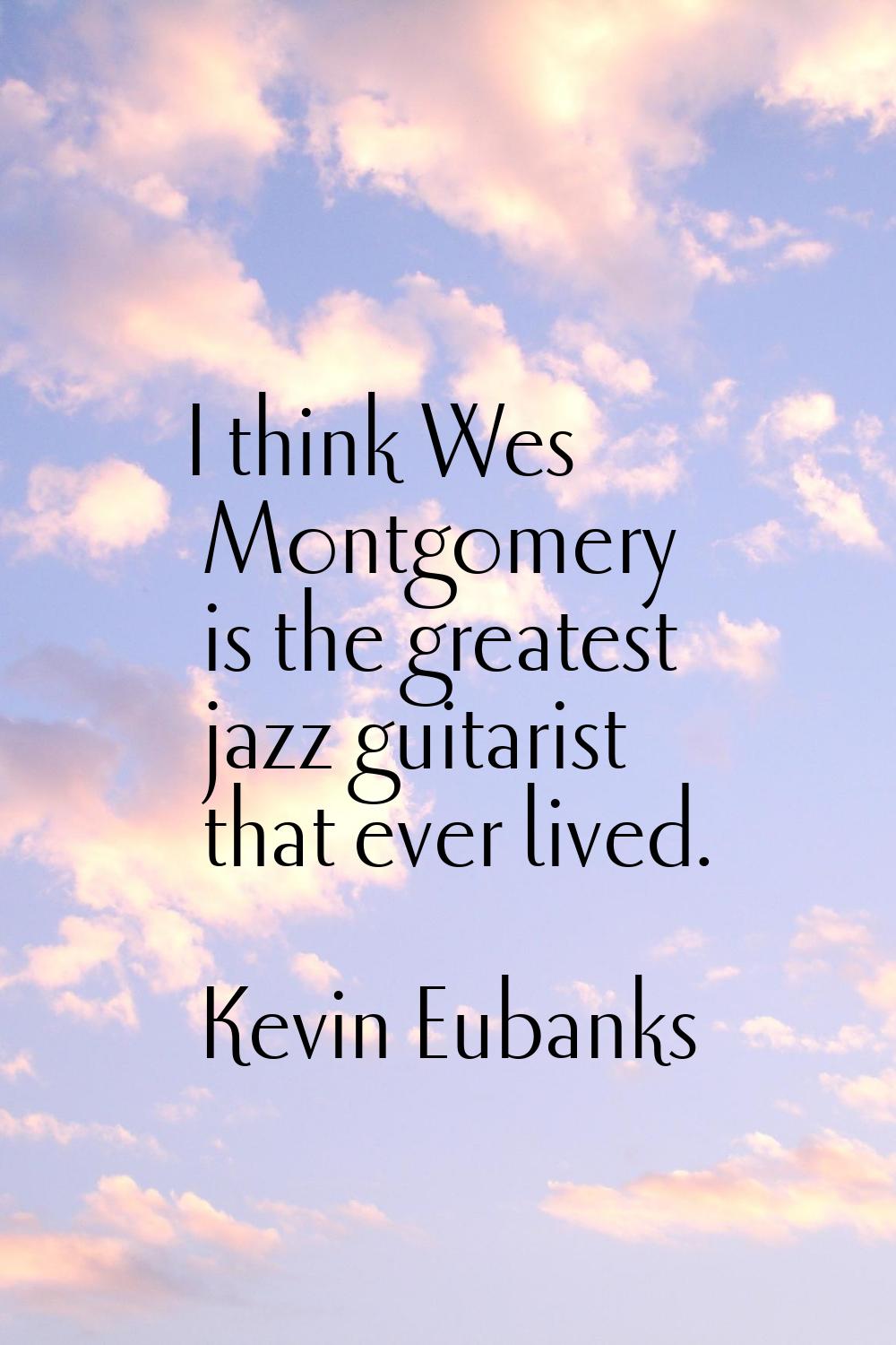 I think Wes Montgomery is the greatest jazz guitarist that ever lived.