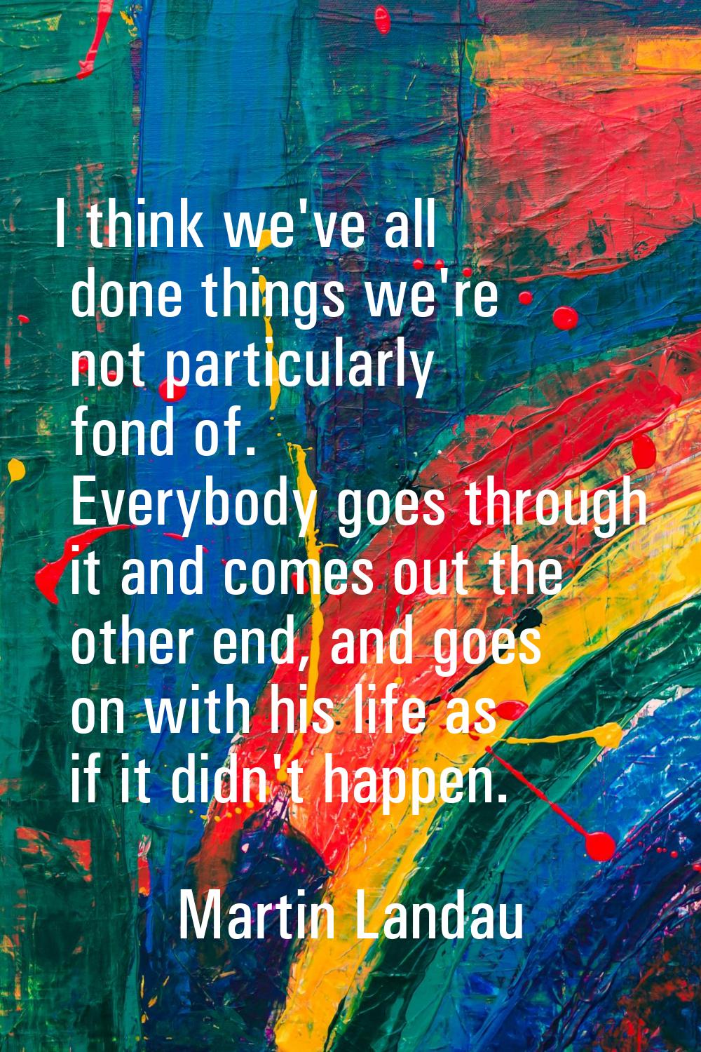 I think we've all done things we're not particularly fond of. Everybody goes through it and comes o