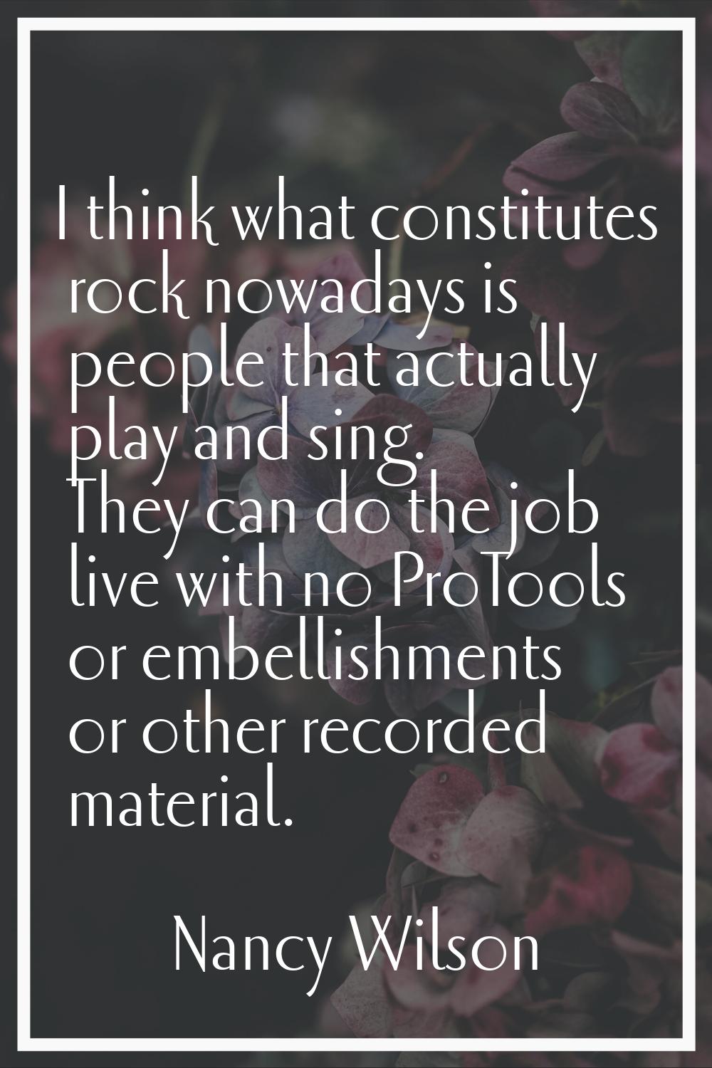 I think what constitutes rock nowadays is people that actually play and sing. They can do the job l