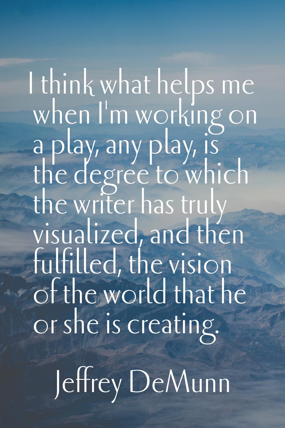 I think what helps me when I'm working on a play, any play, is the degree to which the writer has t