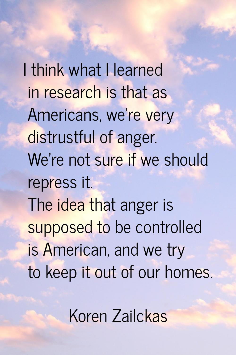 I think what I learned in research is that as Americans, we're very distrustful of anger. We're not