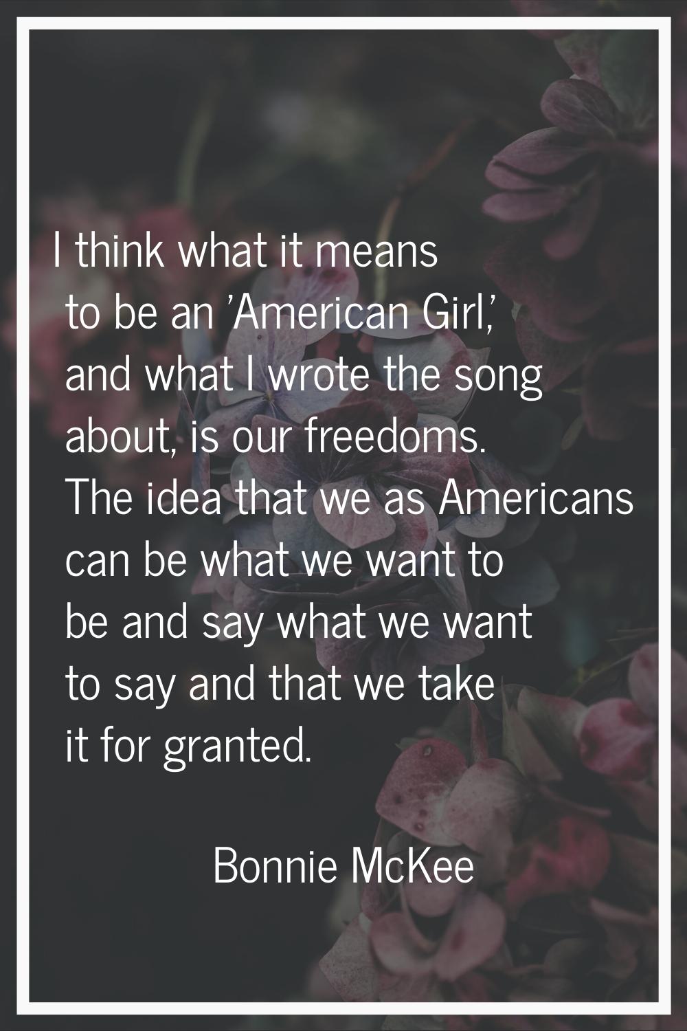 I think what it means to be an 'American Girl,' and what I wrote the song about, is our freedoms. T