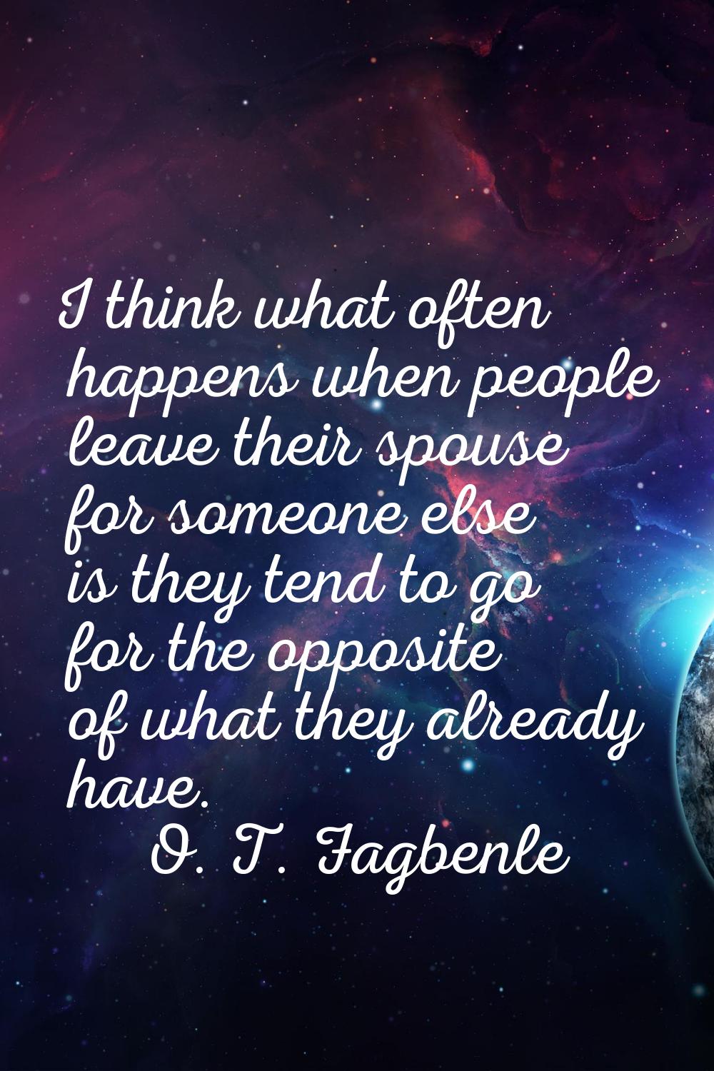 I think what often happens when people leave their spouse for someone else is they tend to go for t