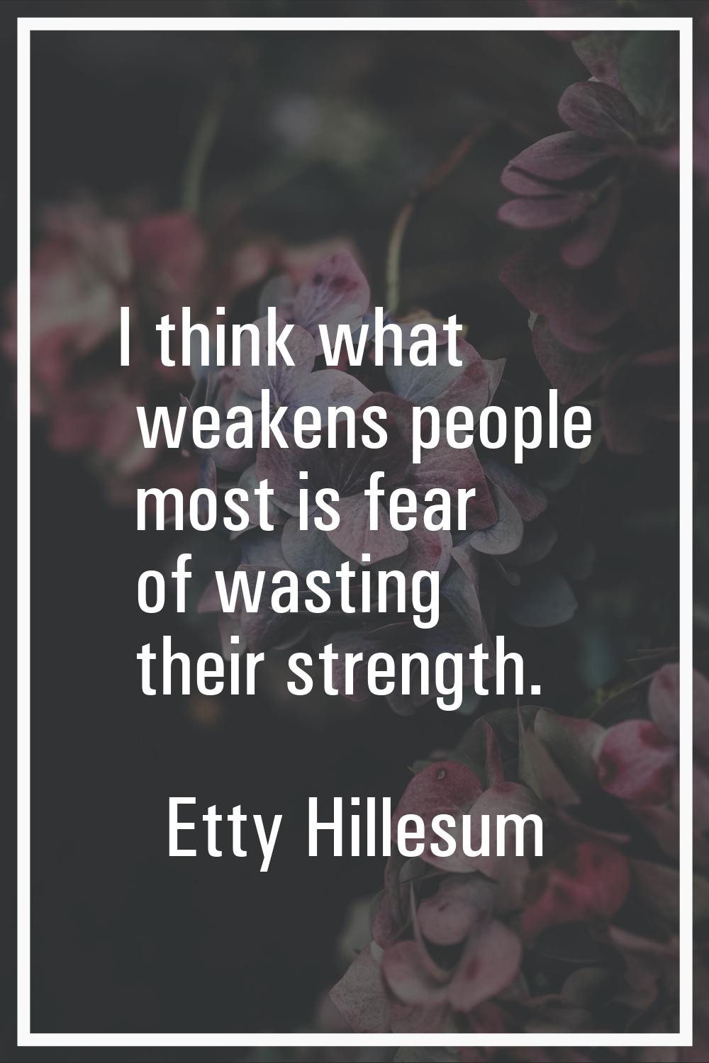 I think what weakens people most is fear of wasting their strength.