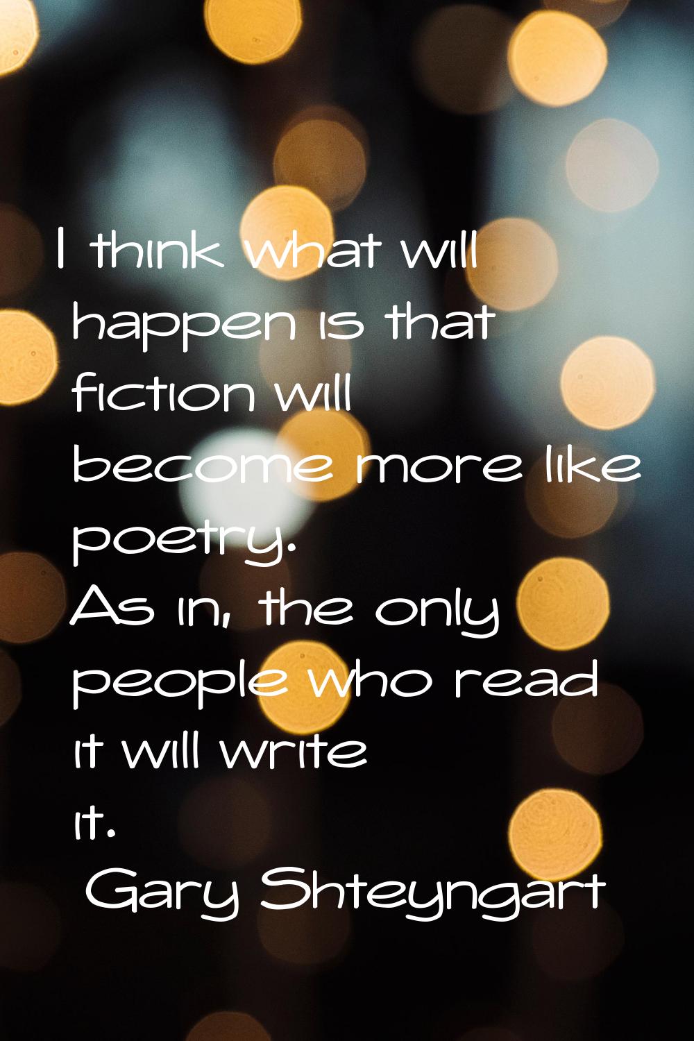 I think what will happen is that fiction will become more like poetry. As in, the only people who r