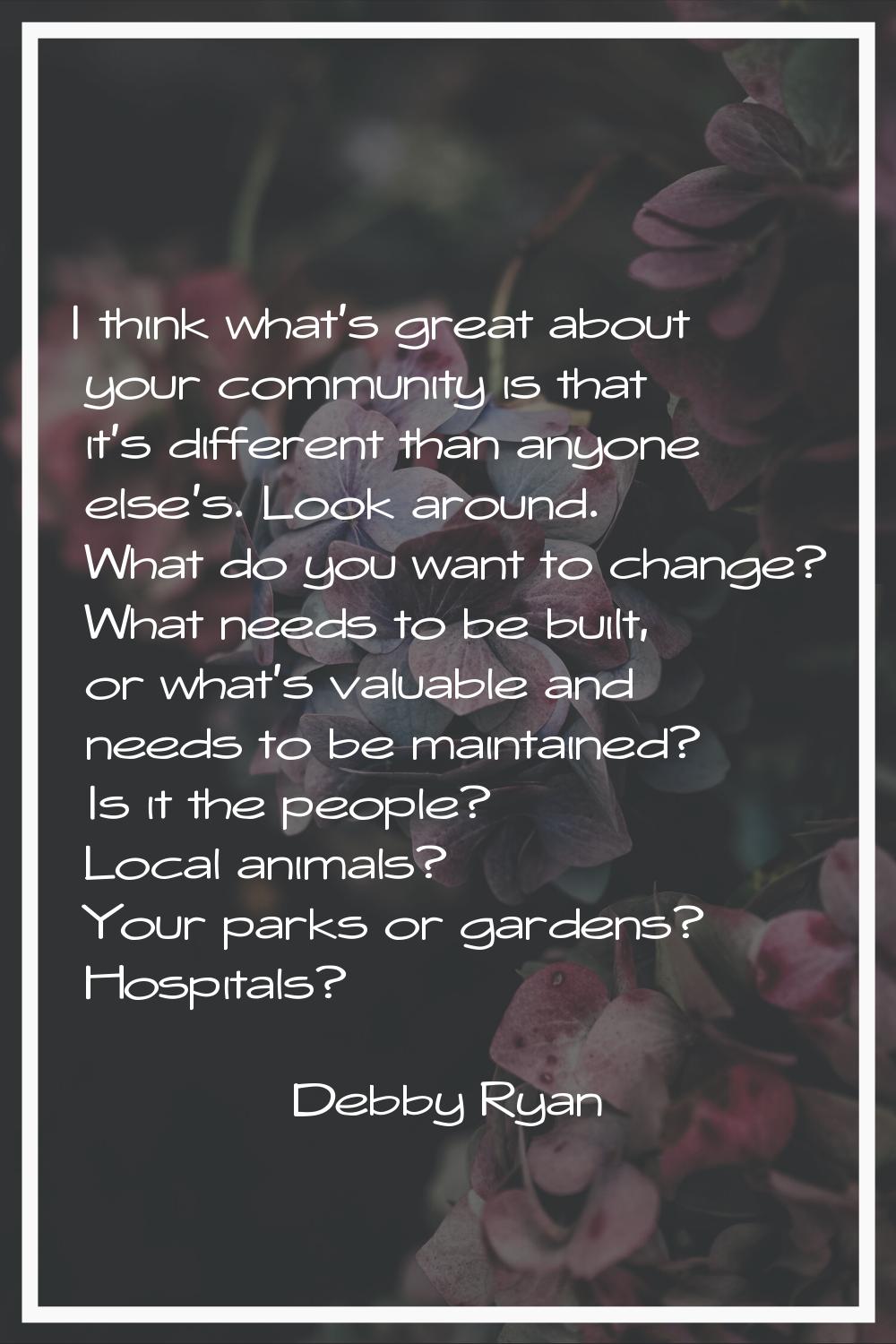 I think what's great about your community is that it's different than anyone else's. Look around. W