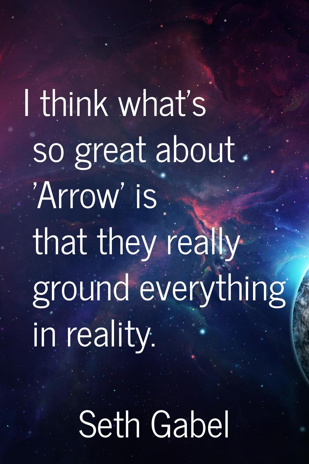 I think what's so great about 'Arrow' is that they really ground everything in reality.
