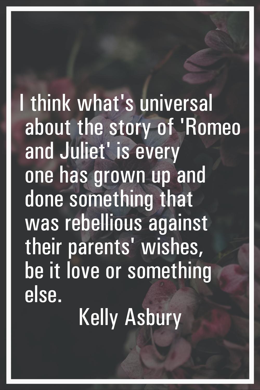 I think what's universal about the story of 'Romeo and Juliet' is every one has grown up and done s