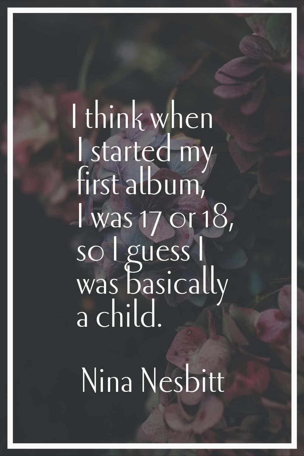 I think when I started my first album, I was 17 or 18, so I guess I was basically a child.