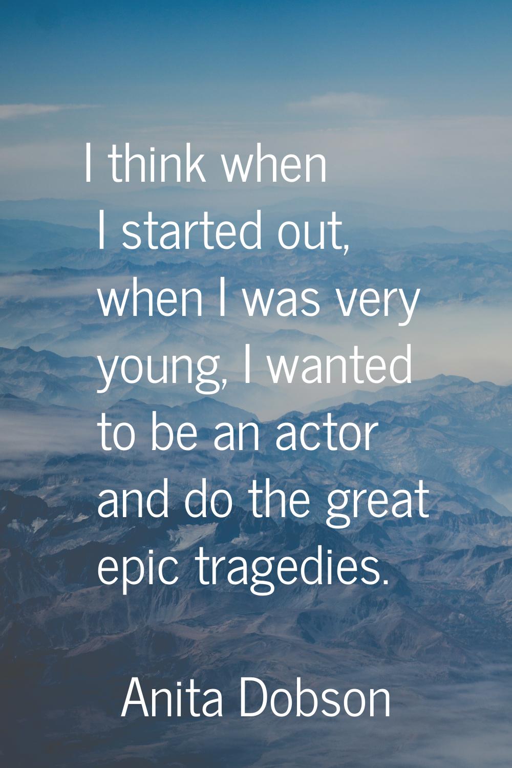 I think when I started out, when I was very young, I wanted to be an actor and do the great epic tr