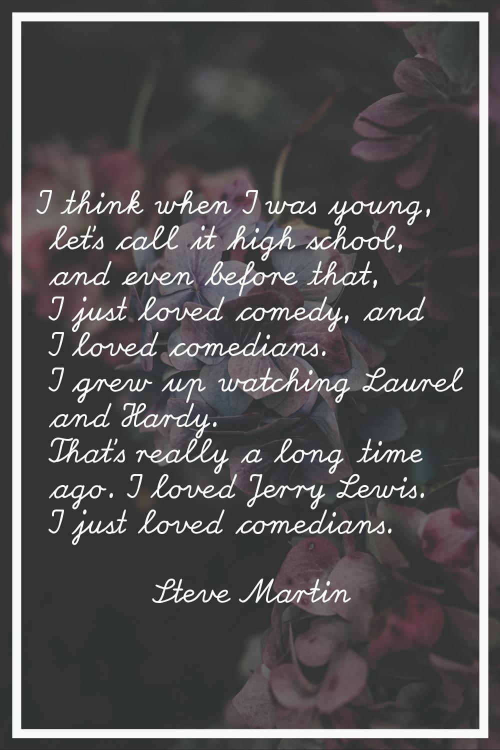 I think when I was young, let's call it high school, and even before that, I just loved comedy, and
