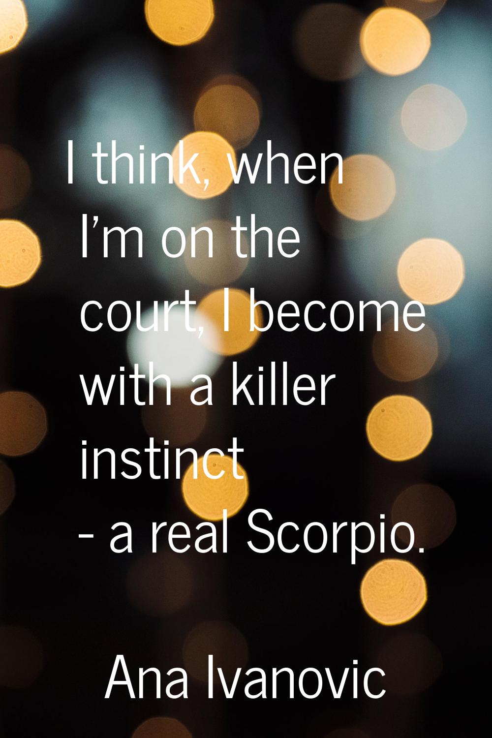 I think, when I'm on the court, I become with a killer instinct - a real Scorpio.