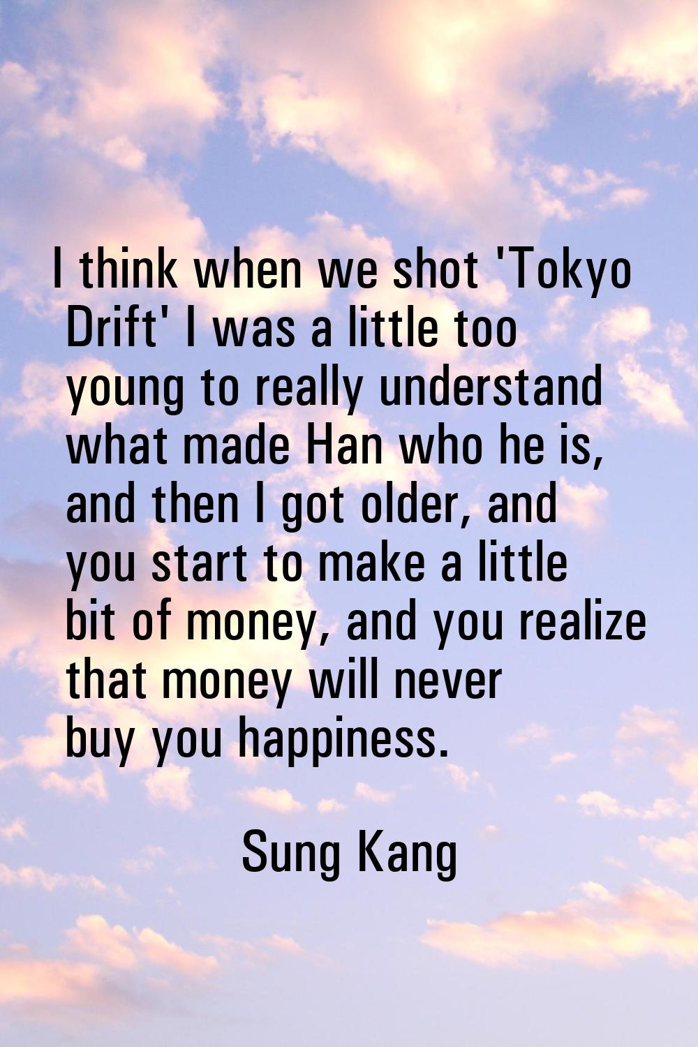 I think when we shot 'Tokyo Drift' I was a little too young to really understand what made Han who 