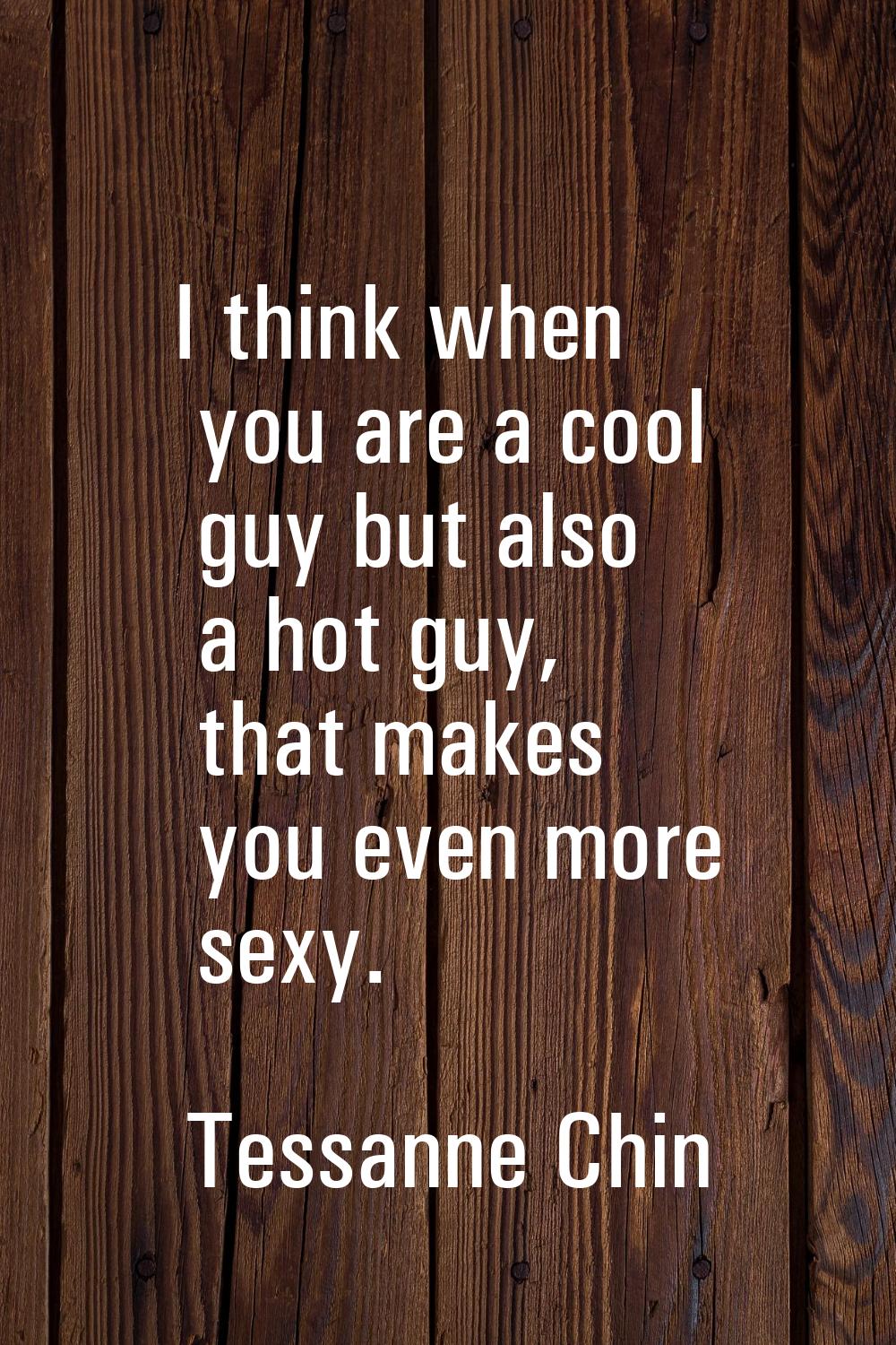 I think when you are a cool guy but also a hot guy, that makes you even more sexy.