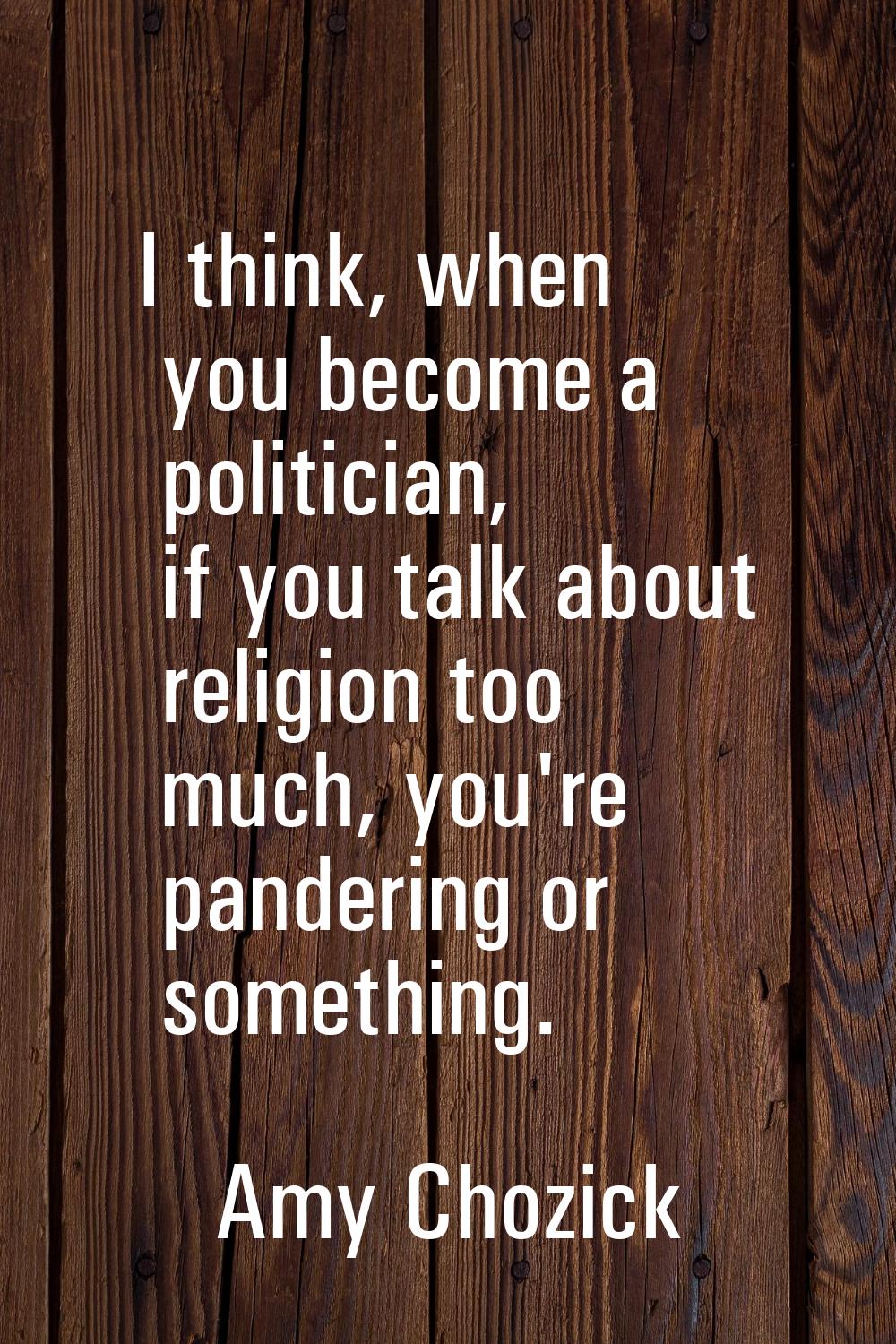 I think, when you become a politician, if you talk about religion too much, you're pandering or som