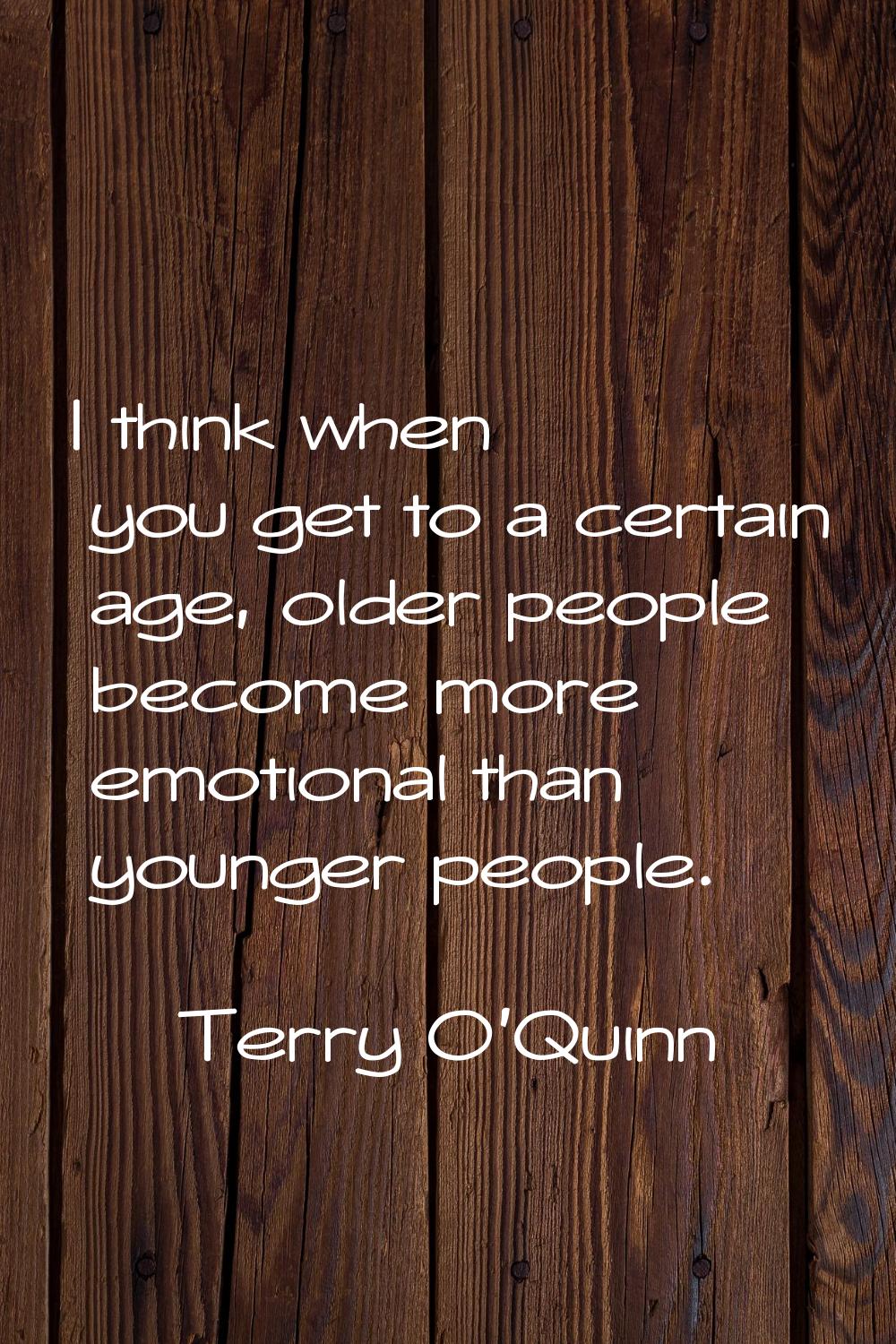 I think when you get to a certain age, older people become more emotional than younger people.