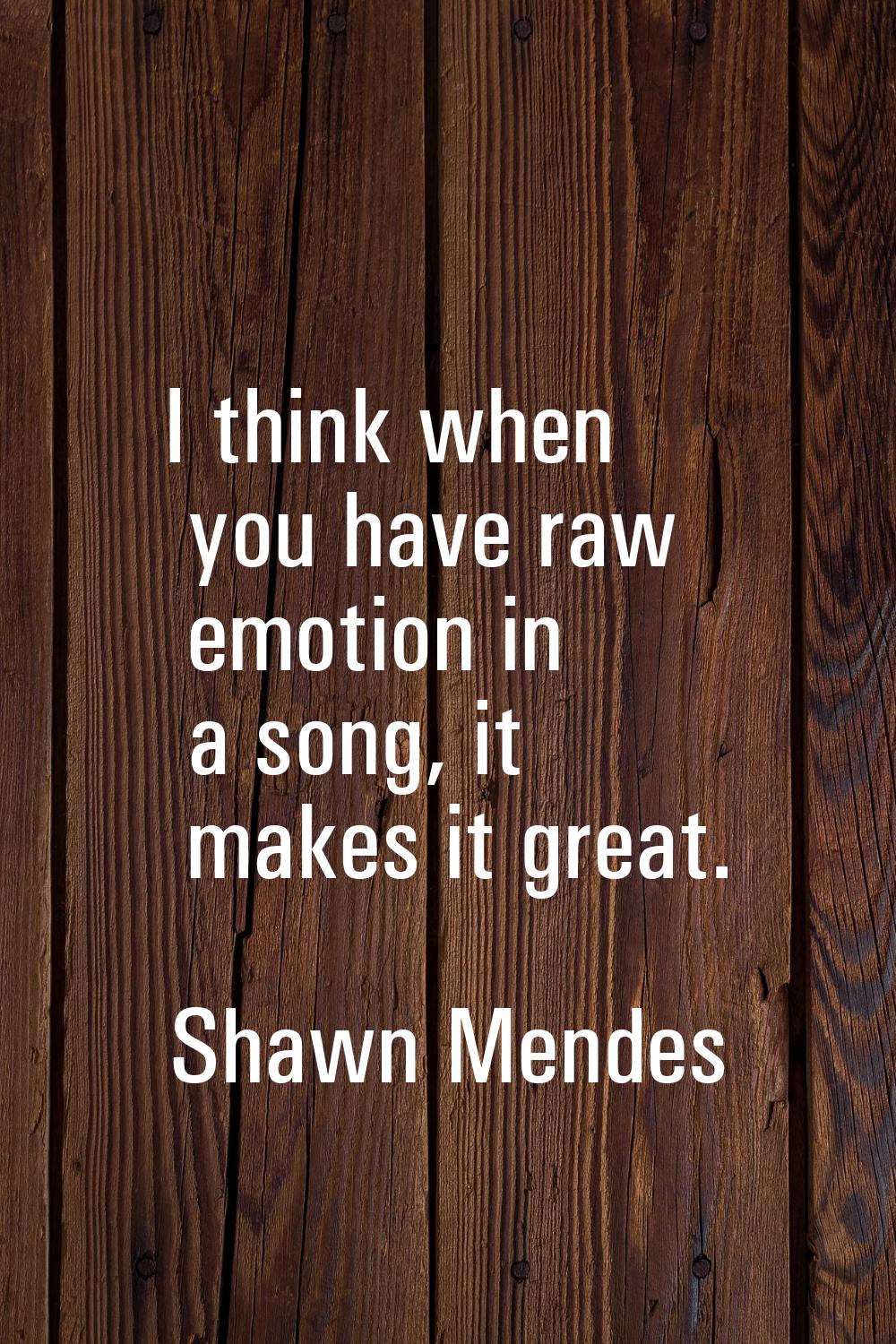 I think when you have raw emotion in a song, it makes it great.