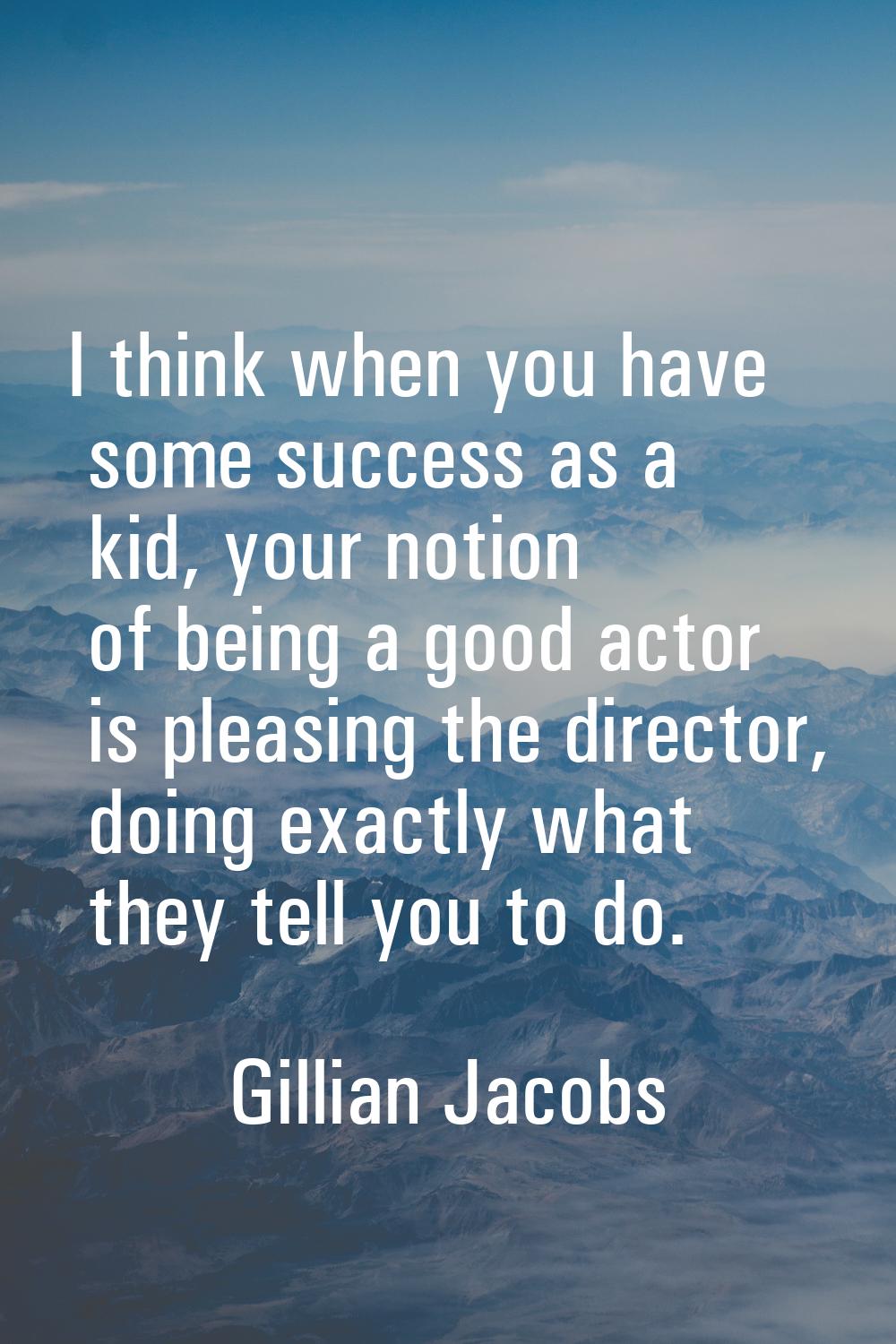 I think when you have some success as a kid, your notion of being a good actor is pleasing the dire