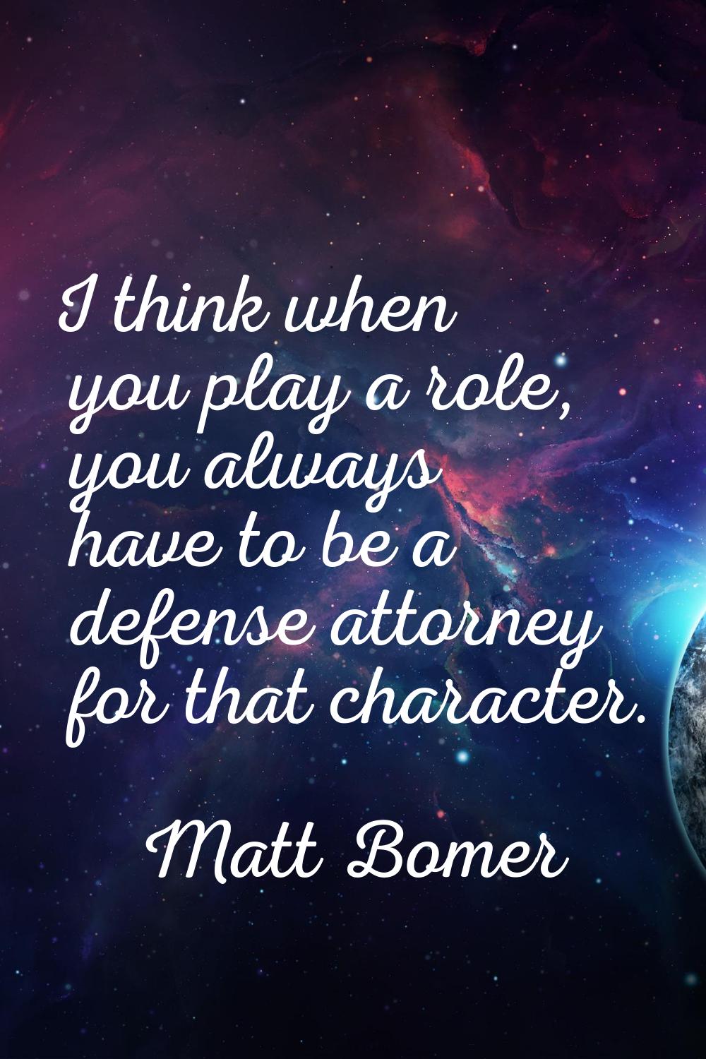 I think when you play a role, you always have to be a defense attorney for that character.