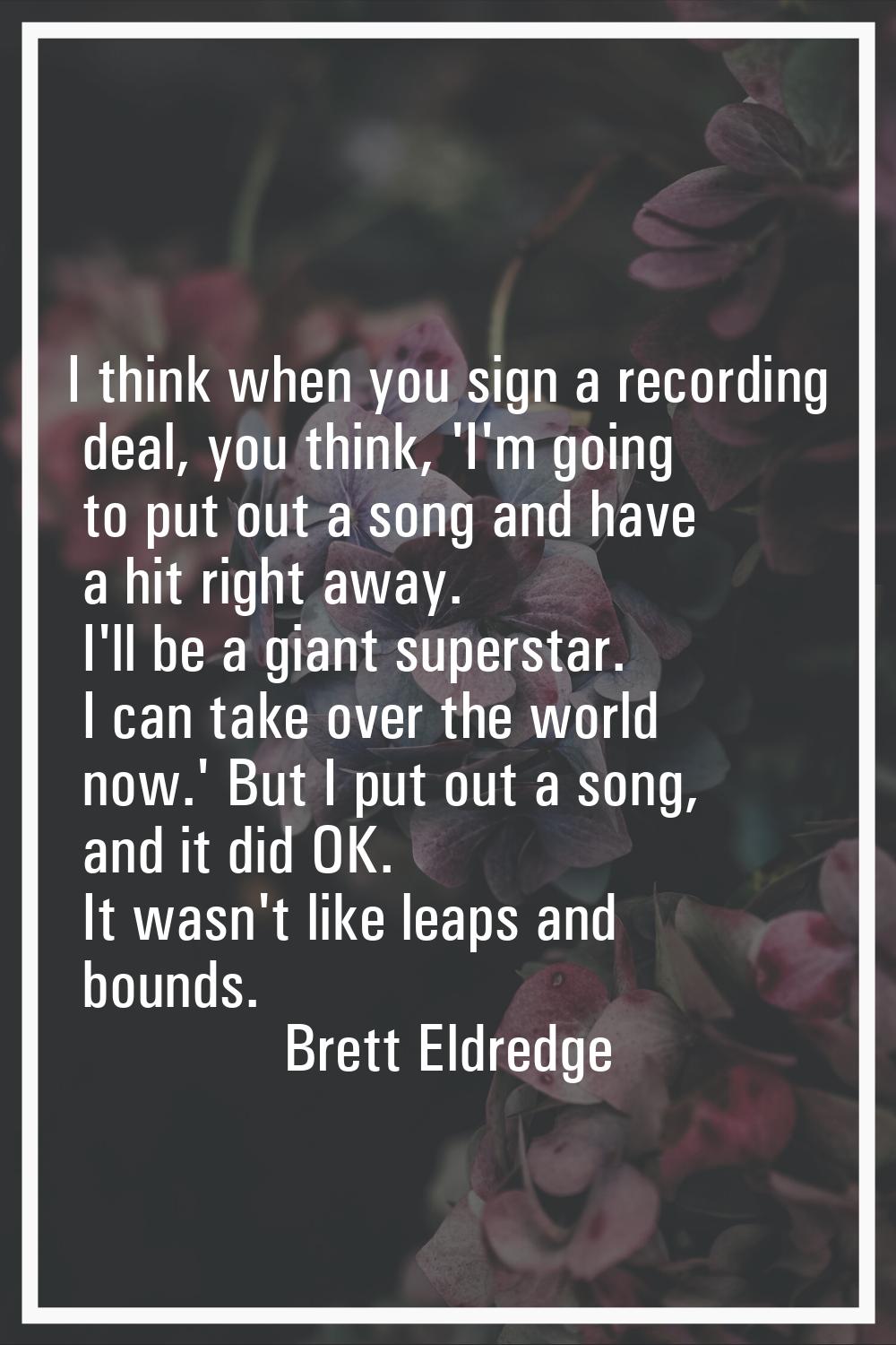 I think when you sign a recording deal, you think, 'I'm going to put out a song and have a hit righ