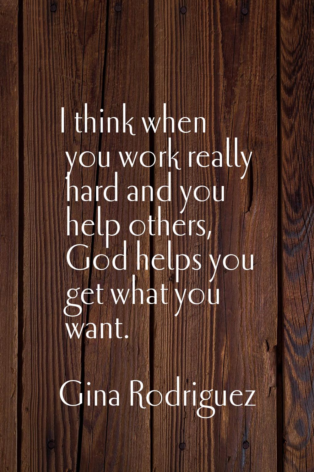 I think when you work really hard and you help others, God helps you get what you want.