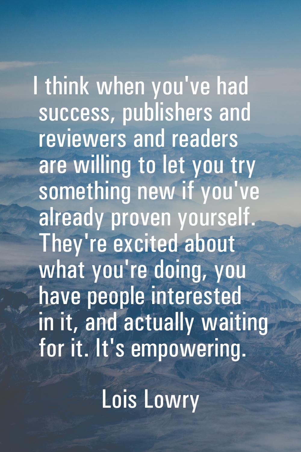 I think when you've had success, publishers and reviewers and readers are willing to let you try so
